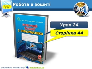 6
© Вивчаємо інформатику teach-inf.at.ua
Робота в зошиті
www.teach-inf.at.ua
Розділ 4
§ 24
Урок 24
Сторінка 44
 