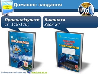 6
© Вивчаємо інформатику teach-inf.at.ua
Розділ 4
§ 24
Домашнє завдання
Проаналізувати
ст. 118-176;
Виконати
Урок 24
 