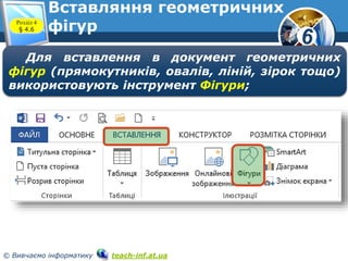 6
© Вивчаємо інформатику teach-inf.at.ua
Вставляння геометричних
фігурРозділ 4
§ 4.6
Для вставлення в документ геометричних
фігур (прямокутників, овалів, ліній, зірок тощо)
використовують інструмент Фігури;
 