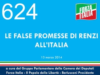 a cura del Gruppo Parlamentare della Camera dei Deputati
Forza Italia - Il Popolo della Libertà - Berlusconi Presidente
LE FALSE PROMESSE DI RENZI
ALL’ITALIA
13 marzo 2014
624
 