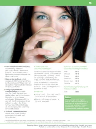 15




• Effektivere Gewichtskontrolle*:                                 In sechs köstlichen                                                Formula 1 ist in sechs köstlichen
  in Verbindung mit einem                                         Geschmacksrichtungen:                                              Geschmacksrichtungen erhältlich:
  gesunden, aktiven Lebensstil ist
  Formula 1 eine wissenschaftlich                                 Vanille, Erdbeere oder Tropenfrucht für                            Vanille		 	         #0141
  bewiesene effektivere Methode zur                               den leckeren Genuss, Schokolade für                                Schokolade	         #0142
  Gewichtskontrolle                                               alle Naschkatzen, Cookies & Cream                                  Erdbeere		          #0143
                                                                  als knusprige Überraschung und
• Kalorienkontrolliert: enthält                                                                                                      Tropenfrucht	       #0144
                                                                  Cappuccino für alle Kaffeeliebhaber.
  weniger als 220 Kalorien pro Shake                                                                                                 Cookies	&	Cream	    #0146
  bei Zubereitung mit Magermilch, um                              Leicht zuzubereiten – mixen oder                                   Cappuccino	         #1171
  die tägliche Kalorienaufnahme besser                            rühren Sie einfach zwei Messlöffel
  im Blick zu behalten                                            Formula 1 in ein Glas Magermilch** –                               Portionspackungen (Packung mit
                                                                  so einfach ist das!                                                7 Stück) erhältlich:
• Sättigungsgefühl und
  Energiespiegel: enthält ein                                     Erhältlich als                                                     Vanille		 	         #2653
  ausgewogenes Verhältnis von
                                                                  • 550 g Dose (21 Portionen), ideal für
  Sojaproteinen und Kohlenhydraten.
  Dies trägt zu einem länger                                        Zuhause oder am Arbeitsplatz                                        Fakten
  anhaltenden Sättigungsgefühl bei                                • Praktische Portionspackungen, je                                    Untersuchungen haben ergeben,
  und hilft, den Energiespiegel länger                              26 g, für unterwegs                                                 dass die Zufuhr von mindestens 25 g
  aufrecht zu halten. Der Shake                                                                                                         Sojaprotein als Teil einer Ernährung,
  kann zur Gewichtskontrolle oder                                                                                                       die niedrig an gesättigten Fettsäuren
  als Teil einer gesunden Ernährung                                                                                                     ist, helfen kann, einen gesunden
  verwendet werden                                                                                                                      Cholesterinspiegel aufrecht zu erhalten.

• Vitamine und Mineralstoffe:
  enthält einen hohen Anteil an
  essenziellen Vitaminen und
  Mineralstoffen
*	 Die	Ergebnisse	dieser	klinischen	Studie	basieren	auf	der	Verwendung	von	Formula	1-Shakes	und	Formula	3	–	Personalized	Protein	Powder	(s.	S.	4+5)	
**		 e	nach	persönlicher	Vorliebe	und	Ernährungsform	kann	Magermilch	auch	durch	Sojamilch,	Joghurt,	Säfte	oder	Wasser	ersetzt	werden.
   J

                                                   Besuchen Sie uns einfach unter www.herbalife.de, um weitere Informationen über Herbalife und unsere
                                                                    Produkte zu erhalten oder wenden Sie sich an Ihren selbständigen Herbalife-Berater.
 