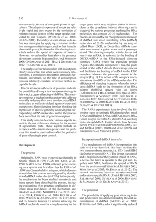 more recently, the use of transgenic plants in agri-
culture. The adaptive responses of insects are rela-
tively rapid and they occur by the evolution of
resistant strains in most of the target species sub-
jected to our weapons (WHALON et al. 2008;
BIELZA 2008). The ability to learn allows us to re-
fine our strategies by applying resistance evolu-
tion management techniques, such as that found in
plants with genes (Bt) from Bacillus thuringiensis,
which reduce the speed of response of insects.
However, several studies have shown the presence
ofresistantstrainsinBtplants(BRAVO &SOBERÓN
2008;GASSMANN etal.2011;HEAD&GREENPLATE
2012; TABASHNIK et al. 2013).
The analysis of our relationship with insect pests
clearly shows that, like other coevolutionary rela-
tionships, a continuous association demands per-
manent investment, so the rate of consumption
remains relatively constant, or at least within ac-
ceptable levels.
Recent advances in the area of genomics indicate
the possibility of using a new weapon or strategy in
this war, i.e., gene silencing with RNA. This strat-
egy employs a mechanism that eukaryotic cells use
naturally to destroy their own non-functional RNA
molecules, as well as to defend against viruses and
transposons. Gene silencing involves blocking the
expression of specific genes by destroying the cor-
responding mRNA molecules, so that the process
does not affect the rate of gene transcription.
This study aims to describe various aspects re-
lated to the use of this new strategy for the control
of agricultural pests. These aspects include an
overview of this inactivation process and the prob-
lems that must be resolved to realize the potential
of gene silencing in pest control.
Development
The process
Originally, RNAi was triggered accidentally in
petunia plants in 1990 (VAN DER KROL et al.,
1990; NAPOLI et al. 1990), although gene silenc-
ing as a system was first described by FIRE et al.
(1998) in Caenorhabditis elegans, which demon-
strated that this process was triggered by double-
stranded RNA molecules (dsRNA). Subsequently,
the mechanism has been studied intensively and
many reports have described the process, includ-
ing evaluations of its practical application in dif-
ferent areas (for details of the mechanism see:
SHARMA et al. 2013; NISHIMURA et al. 2013; GAO
et al. 2014; CHABOT et al. 2014; HEATH et al.
2014; WILSON & DOUDNA 2013; DU TOIT 2014,
and re- ferences therein). To achieve silencing, the
dsRNA molecule must be complementary to the
target gene and it may originate either in the nu-
cleus or the cytoplasm. Indeed, silencing can be
triggered by various processes mediated by RNA
molecules that contain 20-30 nucleotides. The
process is initiated by the recognition and cleavage
of dsRNA into small interfering RNA (siRNA)
molecules of 21-26 nucleotides by an enzyme
called Dicer (DCR, or Dicer-like). siRNAs com-
prise two strands: a guide strand and a passenger
strand. The silencing complex, which cleaves and
inactivates mRNA, is activated by the binding of
DICER+siRNA to the RNA-induced silencing
complex (RISC) where the argonaute protein
(Ago) is the catalytic component. Thus, the guide
strand of the siRNA directs the cleavage process
and facilitates the binding of mRNA to the RISC
complex, whereas the passenger strand is de-
stroyed (Fig. 1). The action of the complex inacti-
vates more than 90% of the mRNA molecules. The
efficiency of silencing is greater when the inocu-
lated dsRNA leads to the formation of an RNA
hairpin (hpRNA) spaced with an intron
(BAUMBERGER &BAULCOMBE 2005;QI etal.2005;
BRODERSEN & VOINNET 2009; GHILDIYAL &
ZAMORE 2009;RIEDMANN &SCHWENTNER 2010;
PERRIMON et al. 2010; KATOCH & THAKUR 2013;
BURAND & HUNTER 2013).
The RNAi experiments have involved the fol-
lowing types of synthetic RNAi molecules: small
RNA (small hairpin RNAs, shRNAs), micro-RNA
(small hairpin microRNAs, shmiRNAs), and long
molecules of dsRNA. Further details have been re-
ported by ECHEVERRI and PERRIMON (2006), LEE
and KUMAR (2009), SIOMI and SIOMI (2009), and
BRODERSEN and VOINNET (2009).
Incorporation of dsRNA into cells
Two mechanisms of dsRNA incorporation into
cells have been identified. The first is mediated by
two transmembrane proteins, i.e., SID-1 and SID-2
(defective systemic RNAi). The former is essential
and is responsible for the systemic spread of RNAi,
whereas the latter is specific to the gut and, to-
gether with SID1, facilitates the spread of RNAi
from the environment (FEINBERG & HUNTER 2003;
WINSTON et al. 2007; MCEWAN et al. 2012). The
second mechanism involves receptor-mediated
endocytosis-specificRNAi(JOSE &HUNTER 2007;
SALEH et al. 2006; ULVILA et al. 2006; HUVENNE
& SMAGGHE 2010; GU & KNIPPLE 2013).
The potential
The possibility of applying gene silencing to in-
sect pest control was demonstrated by the oral ad-
ministration of dsRNA (ARAUJO et al. 2006;
TURNER et al. 2006), which significantly reduced
V. MACHADO et al.336
 