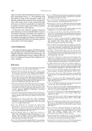 steps involved with the production process to re-
duce agricultural losses, i.e., from planting until
the arrival of food at the consumer’s table, and
identify methods that minimize losses during each
step. After many years of this relationship (the
arms race), it is time to accept that it is impossible
to produce food on a large scale without a portion
being consumed by other species.
To develop more efficient strategies based on
gene silencing, we must remember that its success
as a defense strategy is limited by the responsive-
ness of the target species, i.e., the development of
new defense strategies (resistance). This response
cannot be predicted but the coevolutionary process
means that it will surely happen.
Acknowledgements
The authors thank the support of CNPq for grant-
ing a postdoctoral scholarship (PDE) to V.M. The
English language content of this manuscript was
edited by International Science Editing (Bay K,
Unit 11a, Shannon Freezone West, Shannon, Co.
Clare, Ireland).
References
AKHTAR S., BENTER I.F. 2007. Nonviral delivery of synthetic
siRNAs in vivo. J. Clin. Invest. 117: 3623-3632.
ANDERSON J.P., GLEASON C.A., FOLEY R.C., THRALL P.H.,
BURDON J.B., SINGH K.B. 2010. Plants versus pathogens:
an evolutionary arms race. Funct. Plant Biol. 37: 499-512.
ARAUJO R.N., SANTOS A., PINTO F.S., GONTIJO N.F.,
LEHANE M.J., PEREIRA M.H. 2006. RNA interference of the
salivary gland nitrophorin 2 in the triatomine bug Rhodnius
prolixus (Hemiptera: Reduviidae) by dsRNA ingestion or in-
jection. Insect Biochem. Mol. Biol. 36: 683-693.
ASOKAN R., NAGESHA S.N., MANAMOHAN M., KRISHNA-
KUMAR N.K., MAHADEVASWAMY H.M., PRAKASH M.N.,
CHANDRA G.S., REBIJITH K.B., ELLANGO R. 2012. Com-
mon siRNAs for various target genes of the fruit borer, Heli-
coverpa armigera, (Hübner) (Lepidoptera: Noctuidae).
Curr. Sci. 102: 1692-1699.
ATTASART P., NAMRAMOON O., KONGPHOM U., CHIMWAI C.,
PANYIM S. 2013. Ingestion of bacteria expressing dsRNA
triggers specific RNA silencing in shrimp. Virus Res. 171:
252-256.
BAUMBERGER N., BAULCOMBE D.C. 2005. Arabidopsis
ARGONAUTE1 is an RNA Slicer that selectively recruits
microRNAs and short interfering RNAs. Proc. Natl. Acad.
Sci. U. S. A. 102: 11928-11933.
BAUM J.A., BOGAERT T., CLINTON W., HECK G.R.,
FELDMANN P., ILAGAN O., JOHNSON S., PLAETINCK G.,
MUNYIKWA T., PLEAU M., VAUGHN T. ROBERTS J. 2007.
Control of coleopteran insect pests through RNA interfe-
rence. Nature Biotechnol. 25: 1322-1326.
BAUTISTA M.A.M., MIYATA T., MIURA K., TANAKA T.
2009. RNA interference-mediated knockdown of a cyto-
chrome P450, CYP6BG1, from the diamondback moth,
Plutella xylostella, reduces larval resistance to permethrin.
Insect Biochem. Mol. Biol. 39: 38-46.
BELLÉS X. 2010. Beyond Drosophila: RNAi in vivo and func-
tionalgenomicsininsects.Annu.Rev.Entomol.55:111-128.
BIELZA P. 2008. Insecticide resistance management strategies
against the western flower thrips, Frankliniella occidentalis.
Pest Manag. Sci. 64: 1131-1138.
BRAVO A., SOBERÓN M. 2008. How to cope with insect resis-
tance to Bt toxins?. Trends Biotechnol. 26: 573-579.
BRODERSEN P., VOINNET O. 2009. Revisiting the principles
of microRNA target recognition and mode of action. Nature
Rev. Mol. Cell Biol. 10: 141-148.
BURAND J.P., HUNTER W.B. 2013. RNAi: Future in insect
management. J. Invertebr. Pathol. 112: S68-S74.
CAO Y.Q., LIU L.H., WANG J.M., WANG Y.H., SHEN W.D.,
LI B. 2012. Functional study of acetylcholinesterase genes in
Bombyx mori ovary cells using RNA interference. Entomol.
Exp. Appl. 142: 140-144.
CHABOT S., TEISSIÉ J., GOLZIO M. 2014. Targeted electro-
delivery of oligonucleotides for RNA interference: siRNA
and antimiR. Adv. Drug Deliv. Rev. File online,
http://dx.doi.org/10.1016/j.addr.2014.05.002.
CHEN J., ZHANG D., YAO Q., ZHANG J., DONG X., TIAN H.,
CHEN J., ZHANG W. 2010. Feeding-based RNA interference
of a trehalose phosphate synthase gene in the brown plan-
thopper, Nilaparvata lugens. Insect. Mol. Biol. 19: 777-786.
CHOI M.Y., VANDER MEER R.K., COY M., SCHARF M.E.
2012. Phenotypic impacts of PBAN RNA interference in an
ant, Solenopsis invicta, and a moth, Helicoverpa zea. J. In-
sect Physiol. 58: 1159-1165.
CLEMENS J.C., WORBY C.A., SIMONSON-LEFF N., MUDA M.,
MAEHAMA T., HEMMINGS B.A., DIXON J.E. 2000. Use of
double-stranded RNA interference in Drosophila cell lines
todissectsignaltransductionpathways.PNAS97:6499-6503.
COY M.R., SANSCRAINTE N.D., CHALAIRE K.C., INBERG A.,
MAAYAN I., GLICK E., PALDI N., BECNEL J.J. 2012. Gene
silencing in adult Aedes aegypti mosquitoes through oral de-
liveryofdouble-strandedRNA.J.Appl.Entomol.136:741-748.
DAVIES J., DAVIES D. 2010. Origins and evolution of anti-
biotic resistance. Microbiol. Mol. Biol. Rev. 74: 417-433.
DOENCH J.G., SHARP P.A. 2004. Specificity of microRNA
target selection in translational repression. Genes Dev. 18:
504-511.
DONG Y., FRIEDRICH M. 2005. Nymphal RNAi: systemic
RNAi mediated gene knockdown in juvenile grasshopper.
BMC Biotechnol. 5: 25.
DU TOIT A. 2014.RNA interference: Nuclear Dicer makes the
cut. Nat. Rev. Mol. Cell. Biol.15: 366-367.
DURÁN N., MARCATO P.D. 2012. Nanobiotechnology per-
spectives. Role of nanotechnology in the food industry: a re-
view. Int. J. Food Sci. Technol. 48: 1127-1134.
ECHEVERRI C.J., PERRIMON N. 2006. High-throughput RNAi
screening in cultured cells: a user’s guide. Nature Rev.
Genet. 7: 373-384.
FEINBERG E.H., HUNTER C.P. 2003. Transport of dsRNA into
cells by the transmembrane protein SID-1. Science 301:
1545-1547.
FIRE A.,XU S.,MONGOMERY M.K.,KOSTAS S.A.,DRIVER S.E.,
MELLO C.C. 1998. Potent and specific genetic interference
by double-stranded RNA in Caenorhabditis elegans. Nature
391: 806-811.
GAO S., YANG C., JIANG S., XU X.N., LU X., HE Y.W.,
CHEUNG A., WANG H. 2014. Applications of RNA interfe-
rence high-throughput screening technology in cancer bi-
ology and virology. Protein Cell. File online,
http://dx.doi.org/10.1007/s13238-014-0076-6.
GASSMANN A.J., PETZOLD-MAXWELL J.L., KEWESHAN R.S.,
DUNBAR M.W. 2011. Field-evolved resistance to Bt maize
by western corn rootworm. PLoS One 6: e22629.
GEORGHIOU G., LAGUNES-TEJEDA A. 1991. The occurrence
of resistance to pesticides in arthropods. FAO, Rome.
V. MACHADO et al.340
 