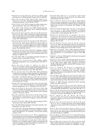 PERRIMON N., NI J.Q., PERKINS L. 2010. In vivo RNAi: today
andtomorrow.ColdSpringHarb.Perspect.Biol.2:a003640.
PITINO M., COLEMAN A.D., MAFFEI M.E., RIDOUT C.J.,
HOGENHOUT S.A. 2011. Silencing of aphid genes by dsRNA
Feeding from Plants. PLoS ONE 6: e25709.
POWLES S.B., YU Q. 2010. Evolution in action: plants resis-
tant to herbicides. Annu. Rev. Plant Biol. 61: 317-347.
QI Y., DENLI A.M., HANNON G.J. 2005. Biochemical spe-
cialization within Arabidopsis RNA silencing pathways.
Mol. Cell. 19: 421-428.
RAJAGOPAL R., SIVAKUMAR S., AGRAWAL N., MALHOTRA P.,
BHATNAGAR R.K. 2002. Silencing of midgut aminopepti-
dase N of Spodoptera litura by double-stranded RNA estab-
lishes its role as Bacillus thuringiensis toxin receptor. J. Biol.
Chem. 277: 46849-46851.
RAMASESHADRI P., SEGERS G., FLANNAGAN R., WIGGINS E.,
CLINTON W., ILAGAN O., MCNULTY B., CLARK T.,
BOLOGNESI R. 2013. Physiological and cellular responses
caused by RNAi- mediated suppression of Snf7 orthologue
in western corn rootworm (Diabrotica virgifera virgifera)
larvae. PLoS ONE 8: e54270.
RANGASAMY M., SIEGFRIED B.D. 2012. Validation of RNA
interference in western corn rootworm Diabrotica virgifera
virgifera LeConte (Coleoptera: Chrysomelidae) adults. Pest
Manag. Sci. 68: 587-591.
RAUSHER M.D. 2001. Co-evolution and plant resistance to
natural enemies. Nature 411: 857-864.
RIEDMANN L.T., SCHWENTNER R. 2010. miRNA, siRNA,
piRNA and argonautes: news in small matters. RNA Biol. 7:
133-139.
RONCO M., UDA T., MITO T., MINELLI A., NOJI S.,
KLINGLER M. 2008. Antenna and all gnathal appendages are
similarly transformed by homothorax knock-down in the
cricket Gryllus bimaculatus. Dev. Biol. 313: 80-92.
ROSA C., KAMITA S.G., FALK B.W. 2012. RNA interference
is induced in the glassy winged sharpshooter Homalodisca
vitripennis byactindsRNA. Pest Manag. Sci. 68: 995-1002.
SALEH M-C., VAN RIJ R.P., HEKELE A., GILLIS A., FOLEY E.,
O’FARRELL P.H., ANDINO R. 2006. The endocytic pathway
mediates cell entry of dsRNA to induce RNAi silencing. Na-
ture Cell Biol. 8: 793-802.
SHARMA V.K., SANGHERA G.S., KASHYAP P.L., SHARMA B.B.,
CHANDEL C. 2013. RNA interference: A novel tool for plant
disease management. Afr. J. Biotechnol. 12: 2303-2312.
SINGH A.D., WONG S., RYAN C.P., WHYARD S. 2013. Oral
delivery of double-stranded RNA in larvae of the yellow fe-
ver mosquito, Aedes aegypti: Implications for pest mosquito
control. J. Insect Sci. 13: 69.
SIOLAS D., LERNER C., BURCHARD J., GE W., LINSLEY P.S.,
PADDISON P.J., HANNON G.J., CLEARY M.A. 2005. Syn-
thetic shRNAs as potent RNAi triggers. Nature Biotechnol.
23: 227-231.
SIOMI H., SIOMI M.C. 2009. On the road to reading the RNA-
interference code. Nature 457: 396-404.
SIOUD M. 2007. RNA interference and innate immunity. Adv.
Drug Deliv. Rev. 59: 153-163.
STOUT M.J. 2013. The study of herbivory and plant resistance
in natural and agricultural ecosystems. Herbivory. Breno
Barros and Marcus E. B. Fernandes. InTech Press, Rijeka,
Croatia, 47-60.
STUKENBROCK E.H., BATAILLON T. 2012. A population ge-
nomics perspective on the emergence and adaptation of new
plantpathogensinagro-ecosystems.PLoSPathog.8:e1002893.
SURAKASI V.P., MOHAMED A.A.M., KIM Y. 2011. RNA in-
terference of â1 integrin subunit impairs development and
immune responses of the beet armyworm, Spodoptera ex-
igua. J. Insect Physiol. 57: 1537-1544.
TABASHNIK B.E., BRÉVAULT T., CARRIÈRE Y. 2013. Insect
resistance to Bt crops: lessons from the first billion acres.
Nature Biotechnol. 31: 510-521.
TANG T., ZHAO C., FENG X., LIU X., QIU L. 2012. Knock-
down of several components of cytochrome P450 enzyme
systems by RNA interference enhances the susceptibility of
Helicoverpa armigera to fenvalerate. Pest Manag. Sci. 68:
1501-1511.
TERENIUS O., BETTENCOURT R., LEE S.Y., LI W., SÖDER-
HÄLL K., FAYE I. 2007. RNA interference of Hemolin
causes depletion of phenoloxidase activity in Hyalophora
cecropia. Dev. Comp. Immunol. 31: 571-575.
TERENIUS O., PAPANICOLAOU A., GARBUTT J.S., ELEF-
THERIANOS I., HUVENNE H. et al. 2011. RNA interference in
Lepidoptera: An overview of successful and unsuccessful
studies and implications for experimental design. J. Insect
Physiol. 57: 231-245.
TIAN H., PENG H., YAO Q., CHEN H., XIE Q., TANG B.,
ZHANG W. 2009. Developmental control of a lepidopteran
pest Spodoptera exigua by ingestion of bacteria expressing
dsRNA of a non-midgut gene. PLoS ONE 4: e6225.
TIMMONS L., COURT D.L., FIRE A. 2001. Ingestion of bacteri-
ally expressed dsRNAs can produce specific and potent ge-
netic interference in Caenorhabditis elegans. Gene 263:
103-112.
TIMMONS L., FIRE A. 1998. Specific interference by ingested
dsRNA. Nature 395: 854-854.
TURNER C.T., DAVY M.W., MACDIARMID R.M., PLUMMER
K.M., BIRCH N.P., NEWCOMB R.D. 2006. RNA interference
in the light brown apple moth, Epiphyas postvittana
(Walker) induced by double-stranded RNA feeding. Insect.
Mol. Biol. 15: 383-391.
ULVILA J., PARIKKA M., KLEINO A., SORMUNEN R.,
EZEKOWITZ R.A., KOCKS C., RÄMET M. 2006. Double-
stranded RNA is internalized by scavenger receptor-
mediated endocytosis in drosophila S2 cells. J. Biol. Chem.
281: 14370-14375.
VAN DER KROL A.R., MUR L.A., DE LANGE P., MOL J.N.,
STUITJE A.R. 1990. Inhibition of flower pigmentation by an-
tisense CHS genes: promoter and minimal sequence require-
ments for the antisense effect. PlantMol. Biol. 14:457-466.
VOINNET O. 2005. Non-cell autonomous RNA silencing.
FEBS Lett. 579: 5858-5871.
WALSHE D.P., LEHANE S.M., LEHANE M.J., HAINES L.R.
2009. Prolonged gene knockdown in the tsetse fly Glossina
byfeedingdoublestrandedRNA.Insect.Mol.Biol.18:11-19.
WANG J., WU M., WANG B., HAN Z. 2013. Comparison of the
RNA interference effects triggered by dsRNA and siRNA in
Tribolium castaneum. Pest Manag. Sci. 69: 781-786.
WAN P., HUANG Y., WU H. , HUANG M., CONG S.,
TABASHNIK B.E., WU K. 2012. Increased frequency of pink
bollworm resistance to Bt toxin Cry1Ac in China. PLoS
ONE 7: e29975.
WANG X., LI Y., HUANG H., ZHANG X., XIE P., HU W., LI D.
WANG S. 2013. A simple and robust vector-based shRNA
expression system used for RNA interference. PloS ONE 8:
e56110.
WANG Y., MUTTI N.S., IHLE K.E., SIEGEL A., DOLEZAL A.G.,
KAFTANOGLU O., AMDAM G.V. 2010. Down-regulation of
honey bee irs gene biases behavior toward food rich in pro-
tein. PLoS Genet. 6: e1000896.
WANG Z., DONG Y., DESNEUX N., NIU C. 2013. RNAi Silenc-
ing of the HaHMG-CoA reductase gene inhibits oviposition
in the Helicoverpa armigera cotton bollworm. PLoS ONE 8:
e67732.
WHALON M.E., MOTA-SANCHEZ D., HOLLINGWORTH R.M.
2008. Global Pesticide Resistance in Arthropods. S. Cabi.
Oxford University Press, Oxford, UK. Hardback. 169 pp.
V. MACHADO et al.342
 