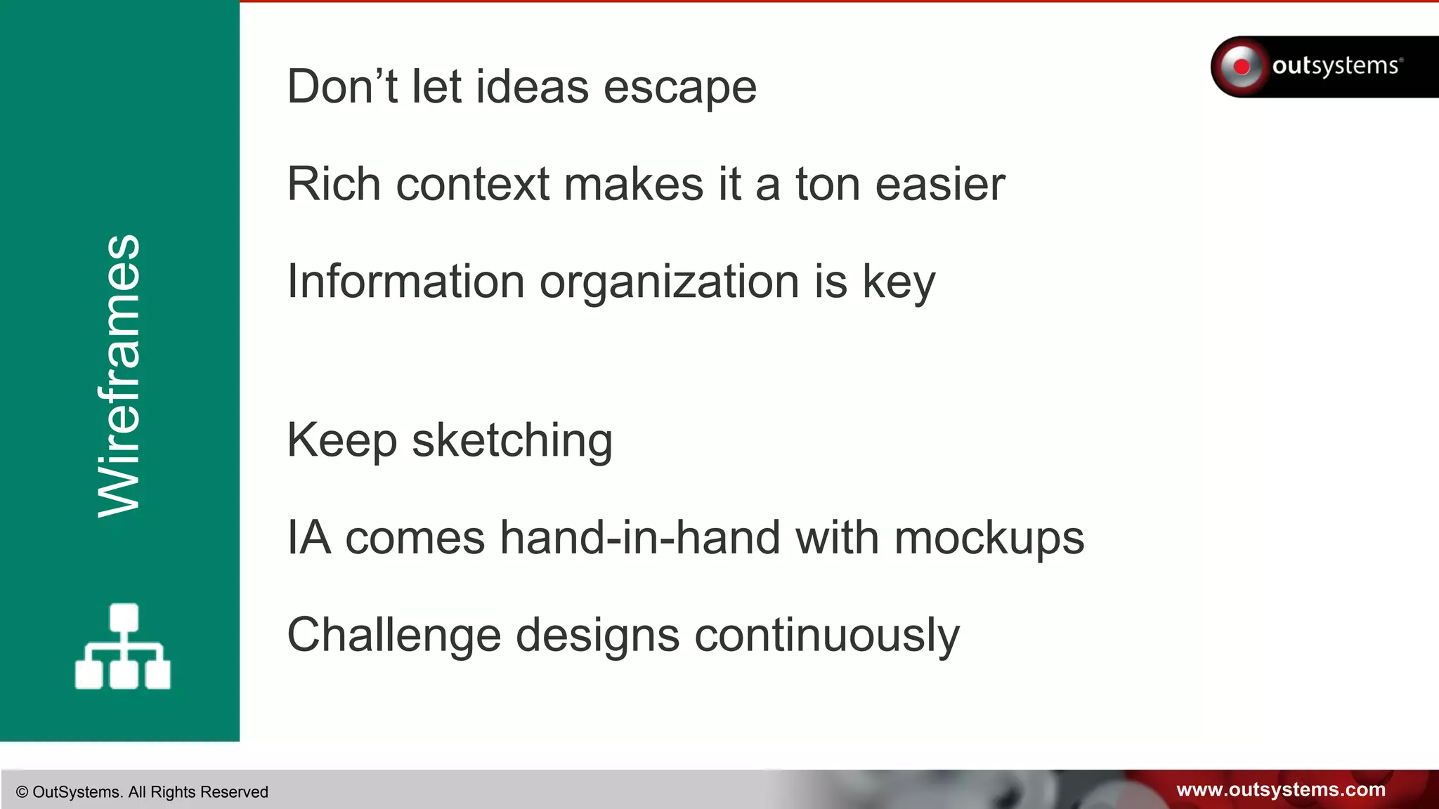 www.outsystems.com© OutSystems. All Rights Reserved
Don’t let ideas escape
Rich context makes it a ton easier
Information organization is key
Keep sketching
IA comes hand-in-hand with mockups
Challenge designs continuously
Wireframes
 