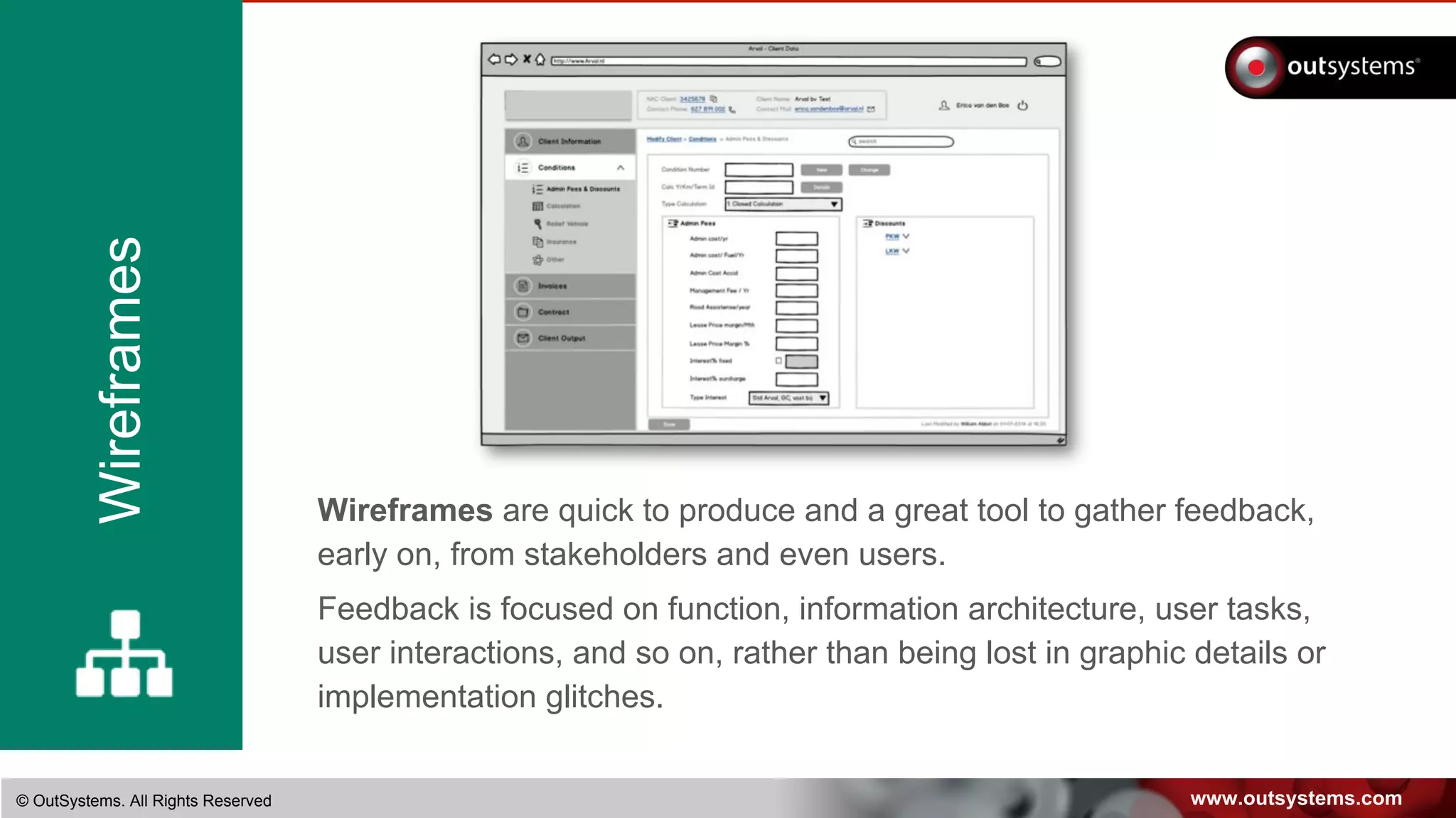 www.outsystems.com© OutSystems. All Rights Reserved
Wireframes
Wireframes are quick to produce and a great tool to gather feedback,
early on, from stakeholders and even users.
Feedback is focused on function, information architecture, user tasks,
user interactions, and so on, rather than being lost in graphic details or
implementation glitches.
 