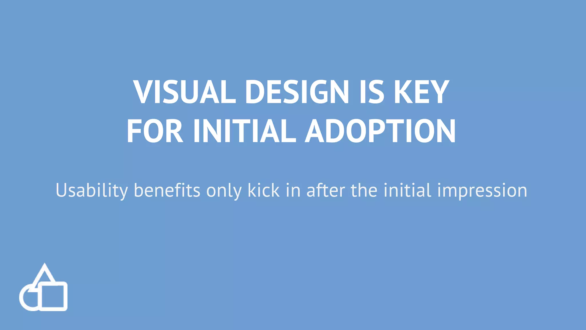 VISUAL DESIGN IS KEY
FOR INITIAL ADOPTION
Usability benefits only kick in after the initial impression
 
