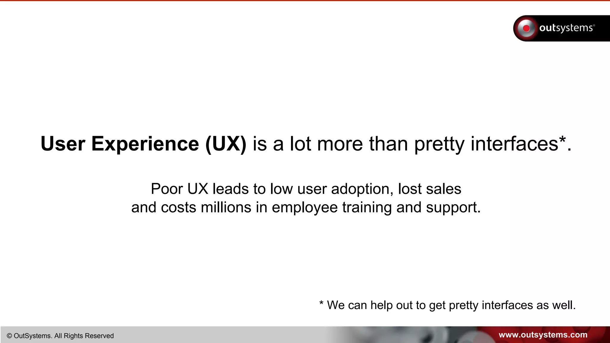 www.outsystems.com© OutSystems. All Rights Reserved
User Experience (UX) is a lot more than pretty interfaces*.
Poor UX leads to low user adoption, lost sales
and costs millions in employee training and support.
* We can help out to get pretty interfaces as well.
 