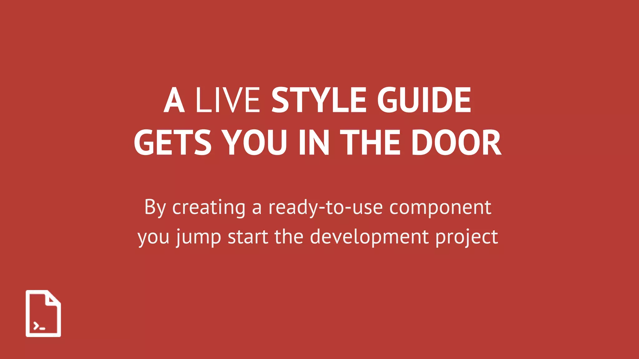 A LIVE STYLE GUIDE
GETS YOU IN THE DOOR
By creating a ready-to-use component
you jump start the development project
 