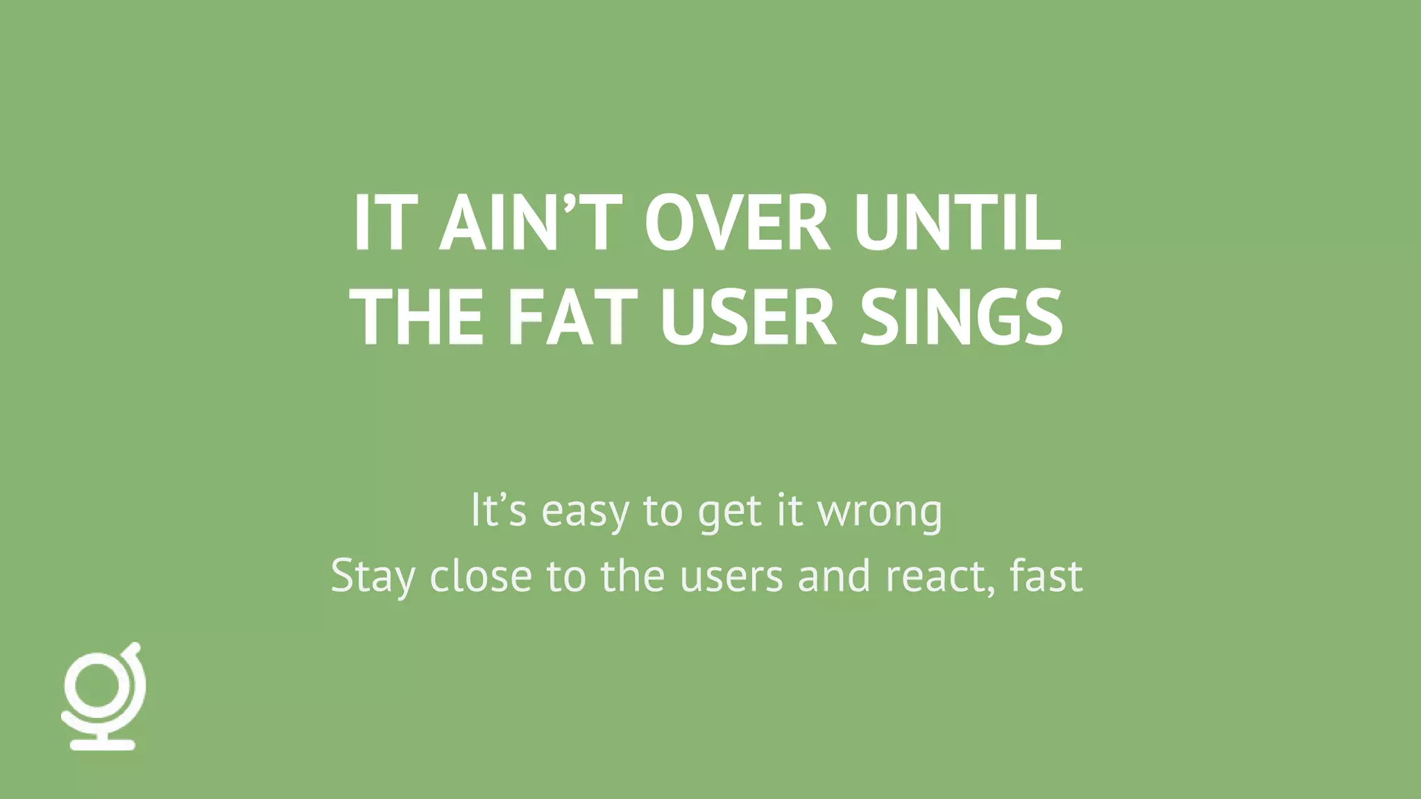 IT AIN’T OVER UNTIL
THE FAT USER SINGS
It’s easy to get it wrong
Stay close to the users and react, fast
 