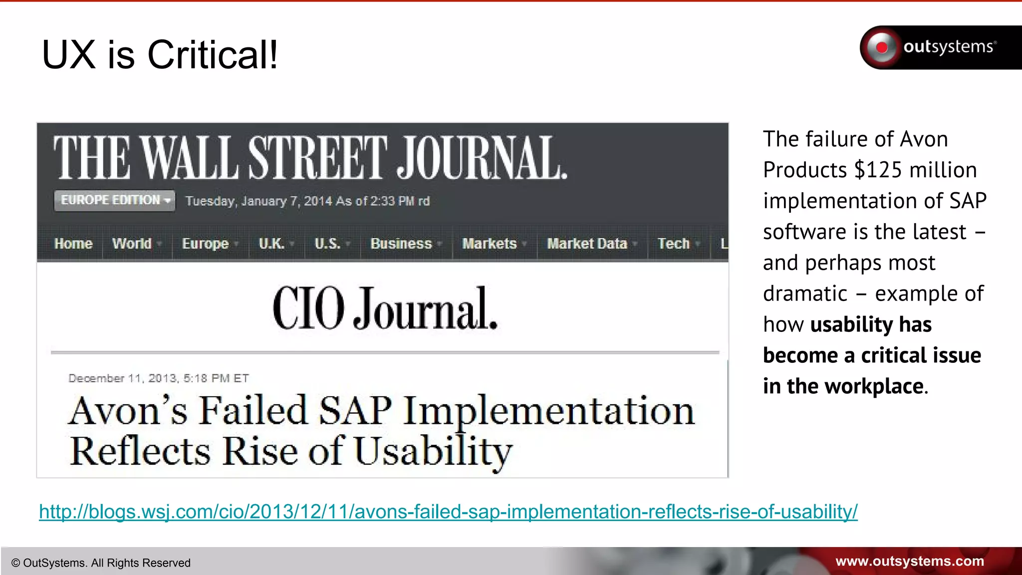 www.outsystems.com© OutSystems. All Rights Reserved
UX is Critical!
The failure of Avon
Products $125 million
implementation of SAP
software is the latest –
and perhaps most
dramatic – example of
how usability has
become a critical issue
in the workplace.
http://blogs.wsj.com/cio/2013/12/11/avons-failed-sap-implementation-reflects-rise-of-usability/
 
