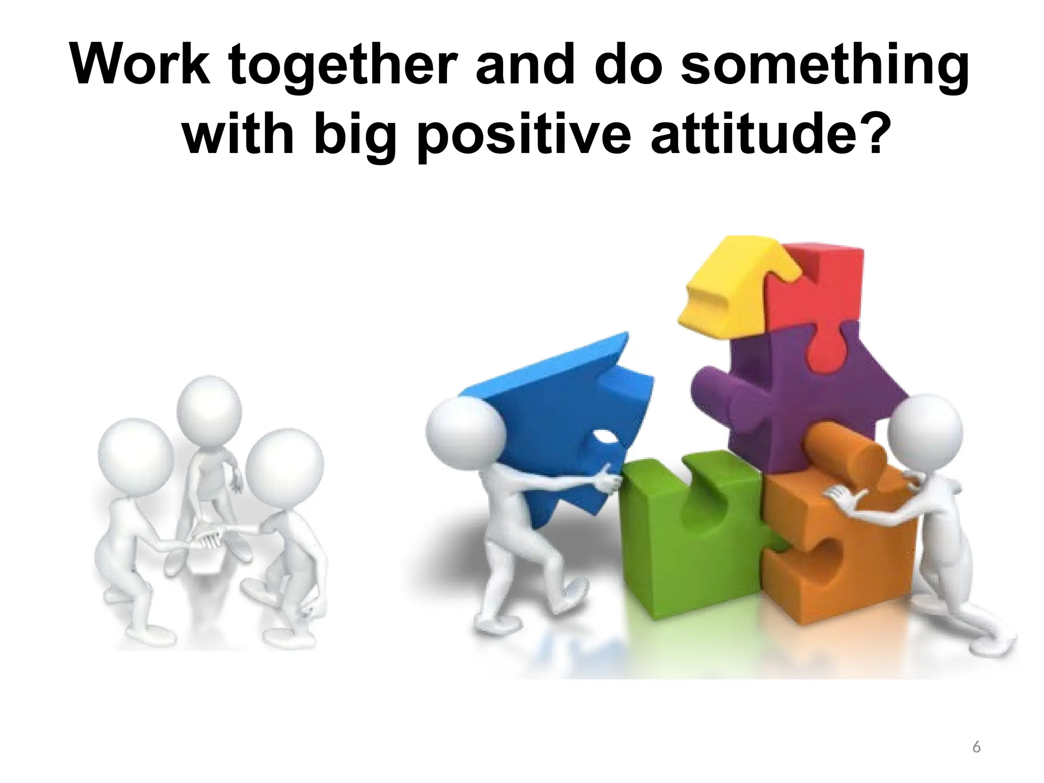 Work together and do something
with big positive attitude?
6
 