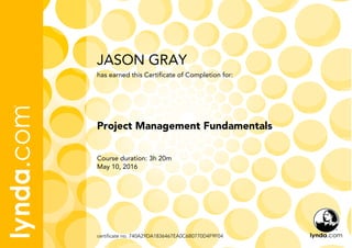 JASON GRAY
Course duration: 3h 20m
May 10, 2016
certificate no. 740A29DA1836467EA0C6B0770D4F9F04
Project Management Fundamentals
has earned this Certificate of Completion for:
 