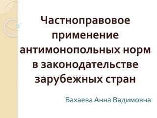 Частноправовое
применение
антимонопольных норм
в законодательстве
зарубежных стран
Бахаева Анна Вадимовна
 