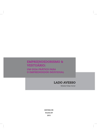 Rafaela Felipe Asmar
EMPREENDEDORISMO &
VESTUÁRIO:
UM GUIA PRÁTICO PARA
O EMPREENDEDOR INDIVIDUAL
LADO AVESSO
EDITORA IFB
Brasília-DF
2013
 