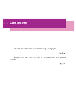 Agradecimentos
A todos os minutos de solidão investidos na realização deste projeto.
- Francisco -
À todos aqueles que contribuíram, direta ou indiretamente, para o que aqui fora
publicado.
-Rafaela-
 