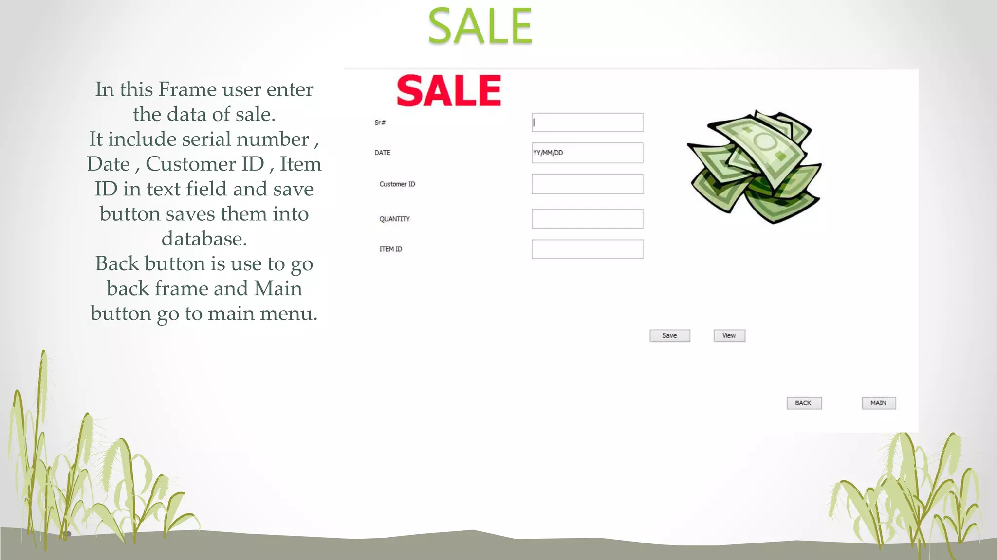 In this Frame user enter
the data of sale.
It include serial number ,
Date , Customer ID , Item
ID in text field and save
button saves them into
database.
Back button is use to go
back frame and Main
button go to main menu.
SALE
 
