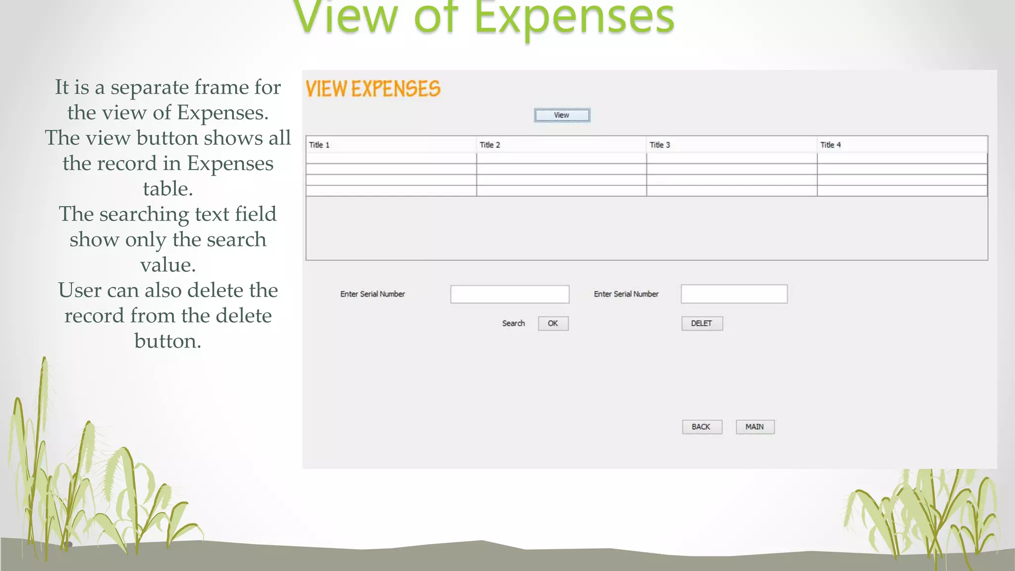 It is a separate frame for
the view of Expenses.
The view button shows all
the record in Expenses
table.
The searching text field
show only the search
value.
User can also delete the
record from the delete
button.
View of Expenses
 