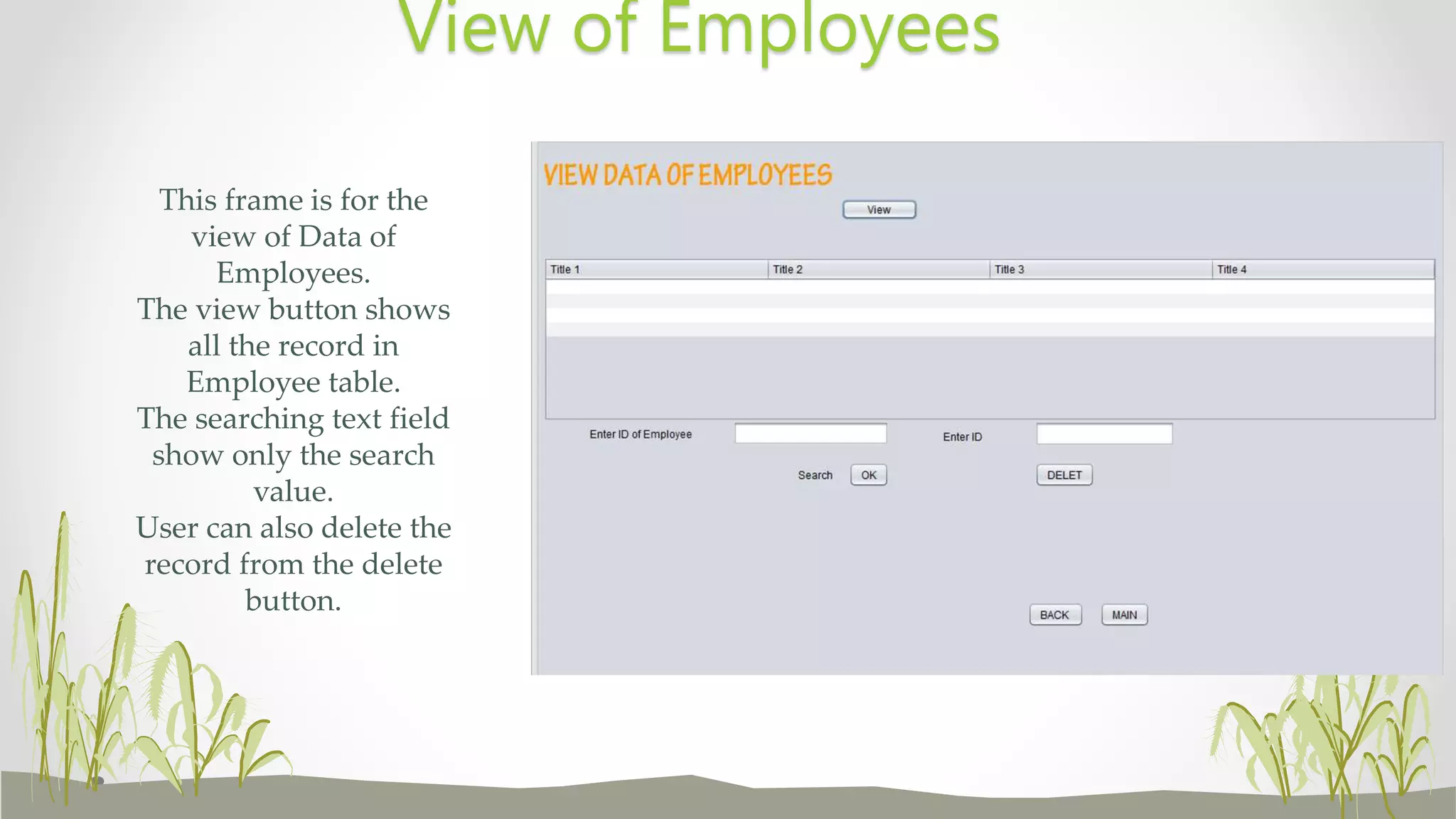 This frame is for the
view of Data of
Employees.
The view button shows
all the record in
Employee table.
The searching text field
show only the search
value.
User can also delete the
record from the delete
button.
View of Employees
 