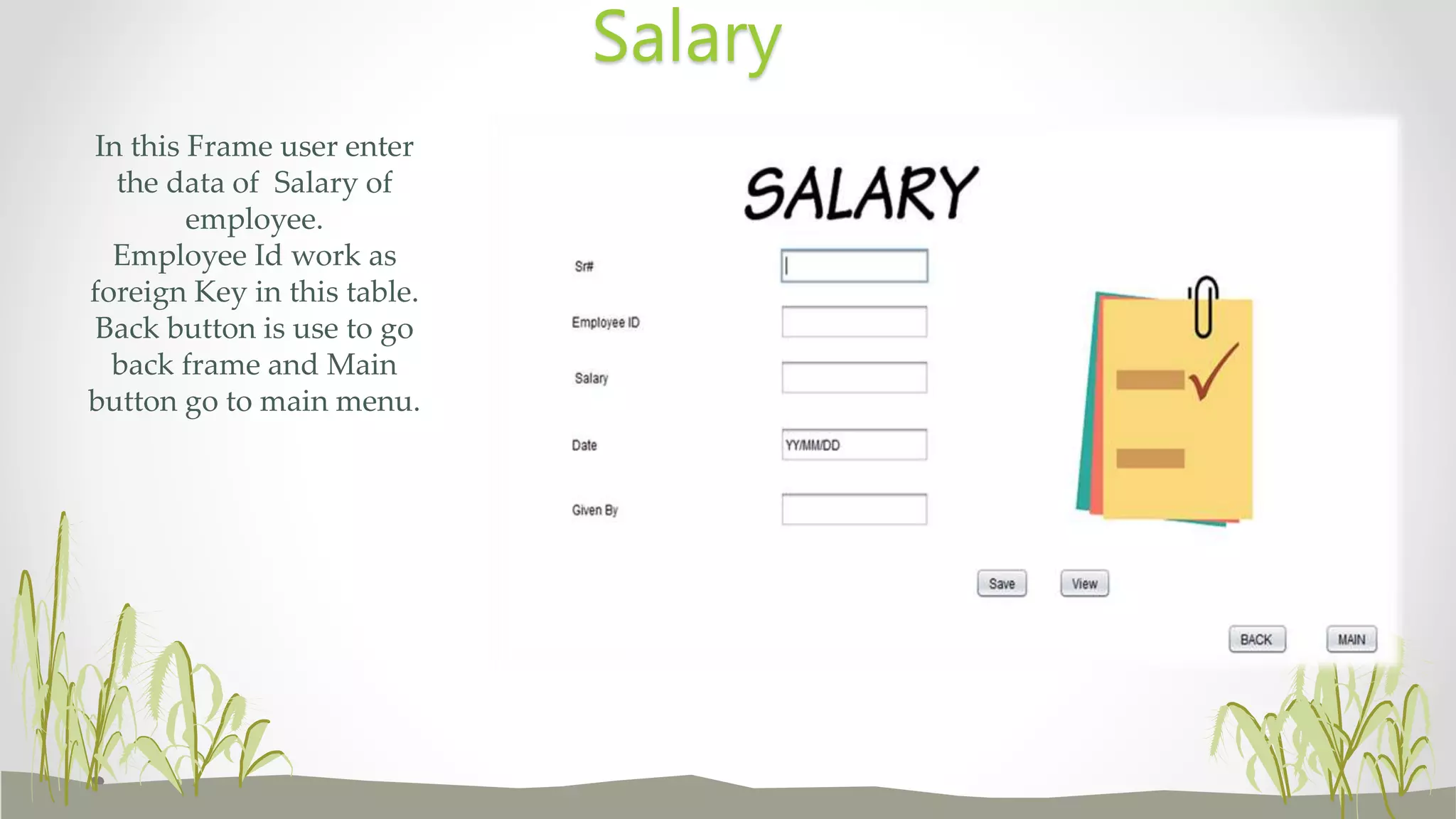 In this Frame user enter
the data of Salary of
employee.
Employee Id work as
foreign Key in this table.
Back button is use to go
back frame and Main
button go to main menu.
Salary
 