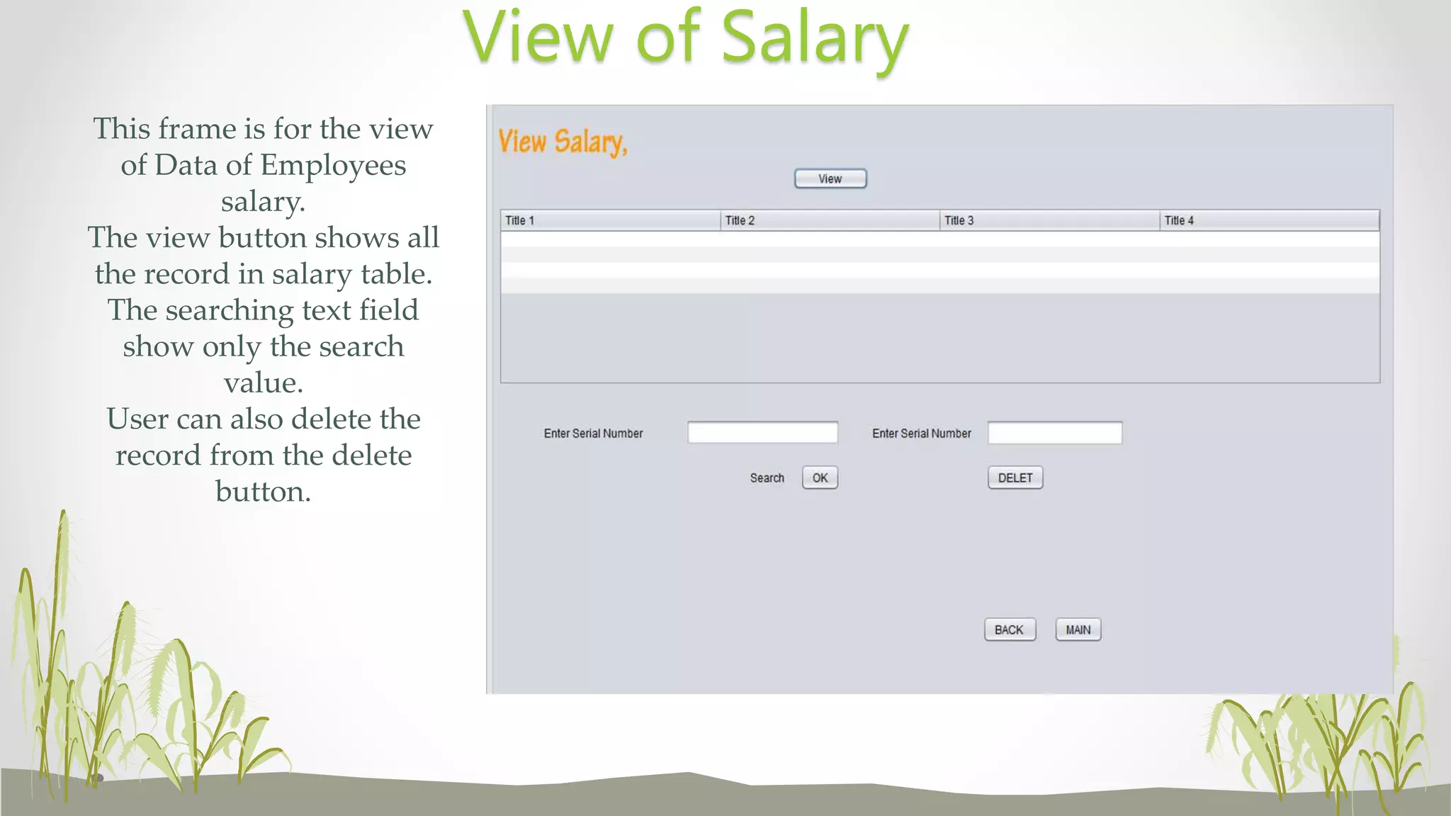 This frame is for the view
of Data of Employees
salary.
The view button shows all
the record in salary table.
The searching text field
show only the search
value.
User can also delete the
record from the delete
button.
View of Salary
 