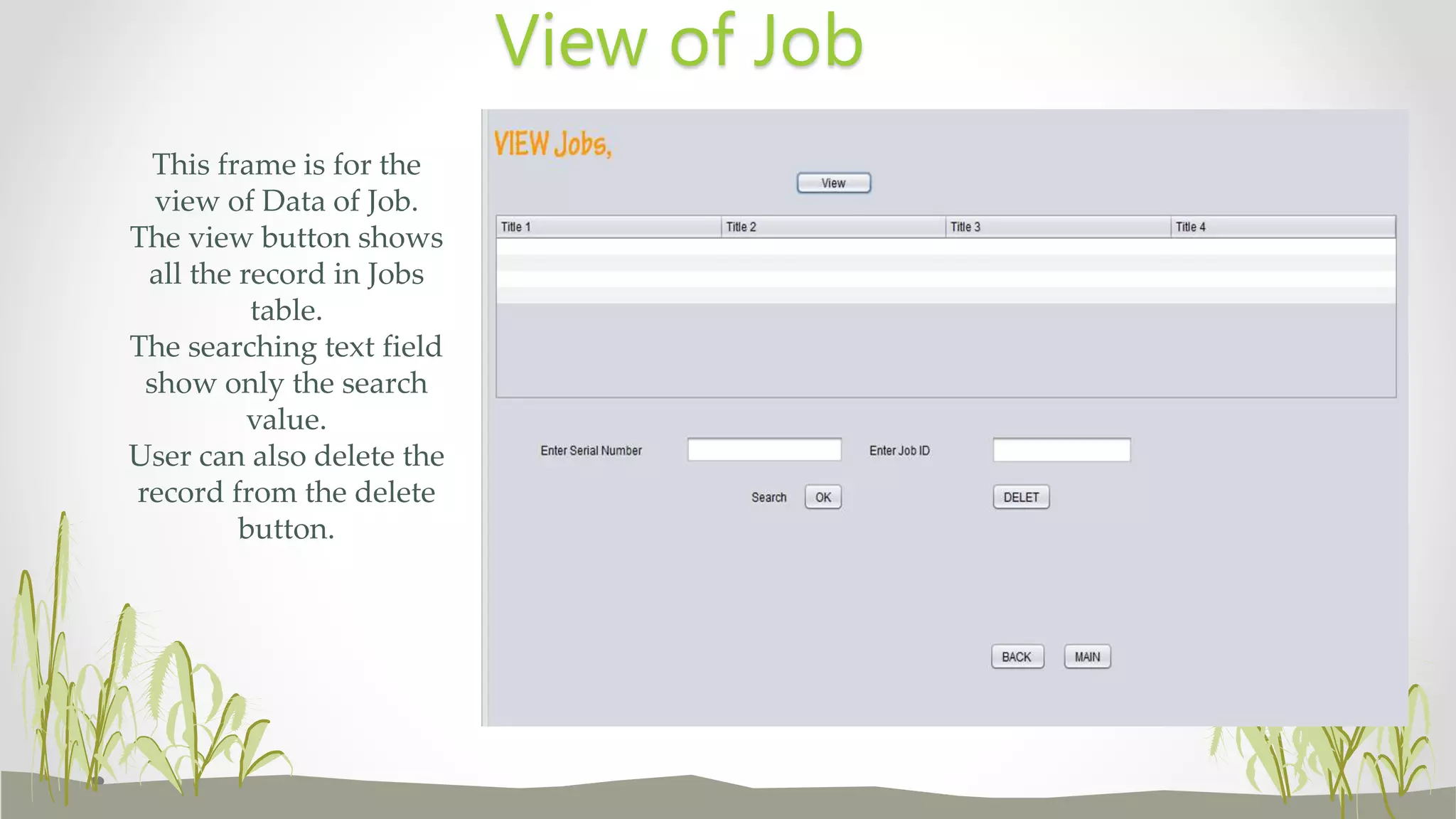 This frame is for the
view of Data of Job.
The view button shows
all the record in Jobs
table.
The searching text field
show only the search
value.
User can also delete the
record from the delete
button.
View of Job
 