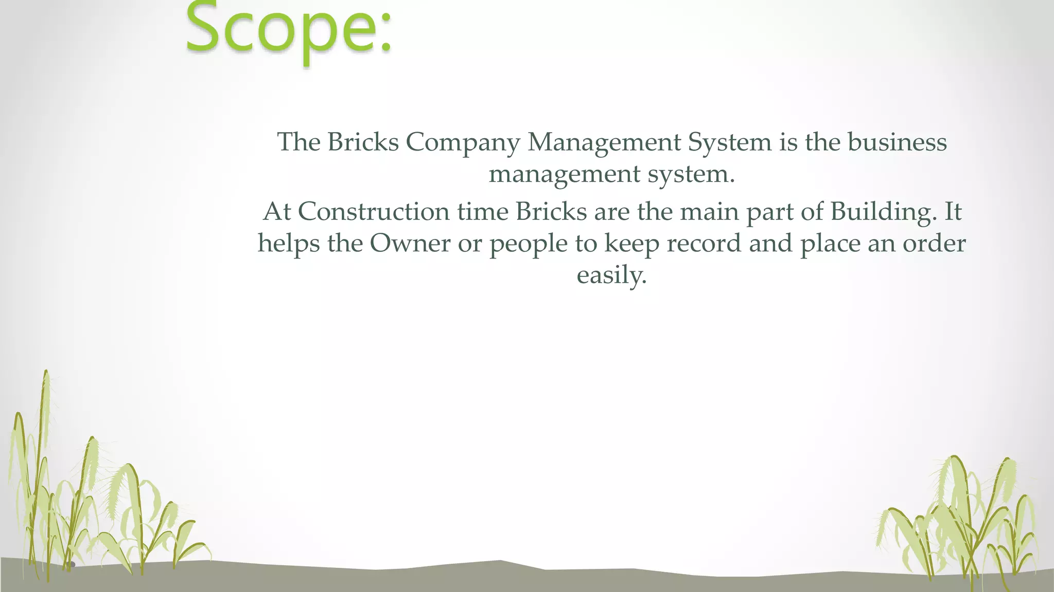 The Bricks Company Management System is the business
management system.
At Construction time Bricks are the main part of Building. It
helps the Owner or people to keep record and place an order
easily.
Scope:
 