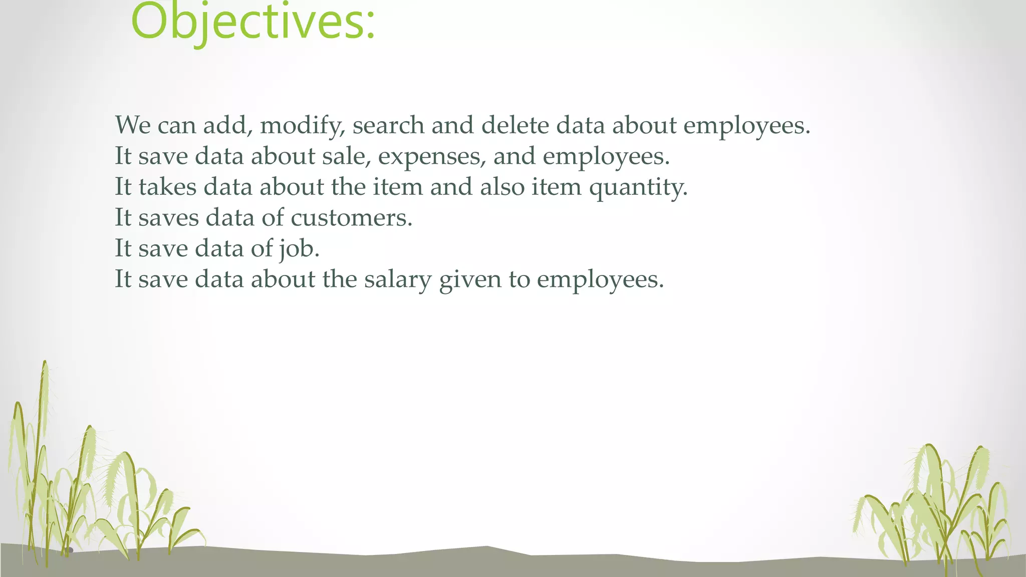 We can add, modify, search and delete data about employees.
It save data about sale, expenses, and employees.
It takes data about the item and also item quantity.
It saves data of customers.
It save data of job.
It save data about the salary given to employees.
Objectives:
 