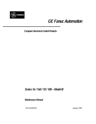 GE Fanuc Automation
ComputerNumericalControlProducts
Series16 / 160 / 18 / 180 – ModelB
Maintenance Manual
GFZ-62445E/03 January 1995
 