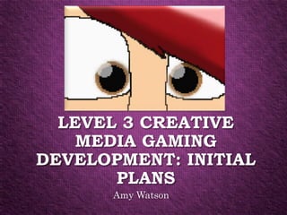 LEVEL 3 CREATIVE
MEDIA GAMING
DEVELOPMENT: INITIAL
PLANS
Amy Watson
 