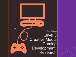 z
Level 3
Creative Media
Gaming
Development:
Research
Amy Watson
 