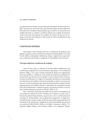 134   MÉRITO E FLEXIBILIDADE




nos apresenta uma situação caracterizada pela abundância de elementos de ri-
gidez. Seria preciso acrescentar que esses elementos agem de forma diferente,
de acordo com o modelo de função pública que se observe. Se recorrermos aos
modelos descritos no capítulo 2, podemos afirmar que a rigidez do sistema é
vivida com maior preocupação nos modelos de carreira do que nos de em-
prego, se bem que estes tampouco estão isentos de críticas semelhantes às que
acabamos de resumir.



O SENTIDO DAS REFORMAS


      Neste tópico, vamos abordar, primeiro, as orientações de mudança mais
globais ou genéricas que se verificam nos sistemas de função pública ou serviço
civil do âmbito contemplado. Aludiremos, depois, a alguns fatores que expli-
cam as diferenças observadas na amplitude ou intensidade de tais reformas.


Principais objetivos e tendências de mudança

      Antes de mais nada, as reformas da função pública significaram uma
revalorização da gestão dos recursos humanos, que passou a ser reconhecida
(Horton, 2000, p. 212) como a função principal da direção nas organizações
de serviços públicos. A influência, neste sentido, de tendências semelhantes no
setor privado, que descrevemos no capítulo 1, parece inquestionável. Uma par-
te dessa reconsideração teve origem na orientação eficientista, já mencionada,
das reformas do setor público, fortemente inclinadas ao ajuste e à economia de
recursos. A enorme proporção que o gasto de pessoal assume no gasto total das
organizações do setor público reforçou a importância de uma gestão eficiente
desse ativo fundamental. A redução do gasto com pessoal converteu-se em ob-
jetivo fundamental para os governos (OCDE, 1999a, p. 25).
      Mas, a relevância alcançada pela GRH não foi apenas conseqüência da
necessidade de redução de custos. Também teve relação com uma reconsi-
deração da própria função diretiva ou gerencial e com o reconhecimento de
seu papel no sistema público. Essa irrupção do management, e a lógica des-
centralizada que carrega consigo, produziu uma tendência generalizadora de
transferência de autonomia e ampliação da discricionariedade dos gestores
em matéria de GRH (OCDE, 1999a, p. 20; Pollitt e Bouckaert, 2000, p. 72 e
seguintes; Ruffini, 2000, p. 138-9; Horton, 2000, p. 212 e seguintes; Thomp-
 