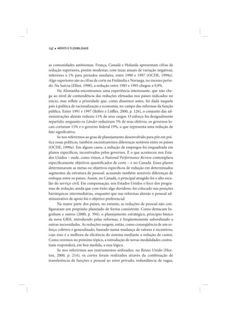 142   MÉRITO E FLEXIBILIDADE




as comunidades autônomas. França, Canadá e Holanda apresentam cifras de
redução superiores, porém modestas, com taxas anuais de variação negativas,
inferiores a 1% para períodos similares, entre 1990 e 1997 (OCDE, 1999a).
Algo superiores são as cifras de corte na Finlândia e Noruega, no mesmo perío-
do. Na Suécia (Elliot, 1998), a redução entre 1985 e 1995 chegou a 9,9%.
      Na Alemanha encontramos uma experiência interessante, que não che-
ga ao nível de contundência das reduções efetuadas nos países indicados no
início, mas reflete a prioridade que, como dissemos antes, foi dada naquele
país à política de racionalização e economia, no campo das reformas da função
pública. Entre 1991 e 1997 (Röber e Löffler, 2000, p. 126), o conjunto das ad-
ministrações alemãs reduziu 11% de seus cargos. O esforço foi desigualmente
repartido: enquanto os Länder reduziram 5% de seus efetivos, os governos lo-
cais cortaram 15% e o governo federal 19%, o que representa uma redução de
fato significativa.
      Se nos referirmos ao grau de planejamento desenvolvido para pôr em prá-
tica essas políticas, também encontraremos diferenças notáveis entre os países
(OCDE, 1999a). Em alguns casos, a redução de empregos foi enquadrada em
planos específicos, incentivados pelos governos. É o que aconteceu nos Esta-
dos Unidos – onde, como vimos, a National Performance Review contemplava
especificamente objetivos quantificados de corte – e no Canadá. Esses planos
determinavam as metas ou objetivos específicos de redução em determinados
segmentos da estrutura de pessoal, acusando também sensíveis diferenças de
enfoque entre os países. Assim, no Canadá, o principal atingido foi o alto esca-
lão do serviço civil. Em compensação, nos Estados Unidos o foco dos progra-
mas de redução, ainda que com êxito algo duvidoso, foi colocado nas posições
hierárquicas intermediárias, enquanto que nas reformas alemãs o pessoal ad-
ministrativo de apoio foi o objetivo preferencial.
      Na maior parte dos países, no entanto, as reduções de pessoal não con-
figuraram um propósito planejado de forma consistente. Como destacam In-
graham e outros (2000, p. 394), o planejamento estratégico, princípio básico
da nova GRH, introduzido pelas reformas, é freqüentemente subordinado a
outras necessidades. As reduções surgem, então, como conseqüência de um es-
forço coletivo e generalizado, baseado numa mudança de valores e incentivos,
cujo eixo é a melhora da eficiência do sistema mediante a redução de custos.
Como veremos no próximo tópico, a introdução de novas modalidades contra-
tuais responderá, em boa medida, a essa lógica.
      Se nos referirmos aos instrumentos utilizados, no Reino Unido (Hor-
ton, 2000, p. 214), os cortes foram realizados através da combinação de
transferência de funções e pessoal ao setor privado, redundância de vagas,
 