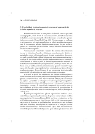 146   MÉRITO E FLEXIBILIDADE




3. A ﬂexibilidade funcional: novos instrumentos de organização do
trabalho e gestão do emprego

      A flexibilidade funcional no setor público foi definida como a capacidade
dos empregados, obtida através de seus conhecimentos, habilidades e acordos
trabalhistas, para responder rápida e flexivelmente aos novos desafios apresen-
tados por seu meio (Hegewish, 1999, p. 128). Abordamos aqui as mudanças
relacionadas com as tentativas de eliminar ou reduzir a rigidez dos mecanis-
mos de recrutamento, seleção, planejamento de cargos e funções, avaliação,
promoção e mobilidade que caracterizam, como já indicamos, os sistemas bu-
rocráticos de função pública.
      No recrutamento e na seleção, o objetivo das reformas está centrado em
superar os mecanismos baseados estritamente em conhecimentos técnicos es-
pecializados ou em méritos simplesmente formais, característicos dos proces-
sos tradicionais da função pública. Falamos aqui tanto dos sistemas de acesso à
condição de funcionário público, próprios dos sistemas de carreira, quanto dos
que se aplicam ao acesso ao posto de trabalho; seja atuando nos mercados de
trabalho exteriores à administração, seja mediante a promoção interna. Em am-
bos os casos, as tendências dominantes de mudança apontam para a introdução
de modelos baseados em competência. Esta orientação, à qual já nos referimos
amplamente, exige o desenvolvimento de um instrumental técnico inovador,
desconhecido pela administração tradicional dos recursos humanos.
      A inclusão da gestão por competência nos sistemas de função pública
reflete a influência das orientações que atualmente prevalecem na gestão das
pessoas, desenvolvidas no setor privado (Dalziel, 1996) e por nós referidas
no capítulo 1, e também as outras pressões sofridas pelos gestores públicos.
Entre estas, podemos citar a dificuldade em obter e reter pessoal num contex-
to mutante, e a procura de competência para assumir novos papéis, como os
de regulador ou facilitador, mais necessários do que o de provedor direto de
serviços, conseqüência das novas orientações da gestão pública (Hondeghem,
2002, p. 173).
      A gestão por competência foi aplicada especialmente no Reino Unido,
onde 95% das organizações dependentes do governo central utilizam modelos
de competências (Farnham e Horton, 2002). Isto levou o conjunto do serviço
civil britânico a começar a ser visto (Horton, 2000, p. 216) como uma organi-
zação capaz de identificar as qualidades-chave necessárias em cada nível e em
cada setor do serviço. As competências convertem-se na base para recruta-
mento, desenvolvimento e avaliação (Cabinet Office, 2002). Inicialmente de-
senvolvido pelo Civil Service College como apoio à formação do serviço civil
 