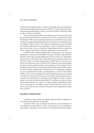 160   MÉRITO E FLEXIBILIDADE




Fez parte desta orientação para o consenso um grande esforço para minimizar
as demissões obrigatórias de funcionários públicos. O mesmo tipo de processo,
predominantemente gradual e seletivo, caracterizou (Pollitt e Bouckaert, 2000,
p. 248) as reformas na Holanda.
      Uma característica das reformas na Alemanha, que foram mais difíceis do
que em outros países devido às restrições do seu marco constitucional e legal
(Siedentopf, 1990), foi uma orientação de baixo para cima (bottom-up), no que
se referia ao papel desempenhado pelas diversas instâncias da administração.
Para Klages e Löffler (1996, p. 134), faltaram virtualmente ao governo federal
as iniciativas reformadoras, tanto que alguns Länder se mostraram incentiva-
dores de reformas, mas seus verdadeiros empreendedores foram os governos
locais. Algumas experiências na Espanha apontariam na mesma direção.
      O problema dos enfoques fragmentados, de baixo para cima, é que eles
prejudicam as soluções das dificuldades de macro-reformas, imprescindíveis
quando existem regras de jogo globais que devem ser revistas ou substituídas.
Isto não deve ser entendido como sobrevalorização da dimensão jurídica das
reformas. Talvez o caso mais adequado para se refletir sobre esse extremo seja a
Itália. Como indicamos antes, a Ordem 29/93 incorporou uma reforma global,
profunda, da função pública italiana, sob as premissas da “privatização” ou la-
boralização, que se situa no campo daquilo que Sánchez Morón (1994) chamou
de uma “revolução constitucional”. Até que ponto a nova legislação modificou
as coisas, transformando, de fato e produndamente, o statu quo? Para Ruffini
(2000, p. 139), “os novos regulamentos não foram plenamente aceitos e postos
em prática. Para desenvolver uma nova e mais efetiva gestão das pessoas é pre-
ciso, primeiro, desenvolver as competências dos dirigentes e mudar o ethos da
gestão, no interior da administração pública”. Esta reflexão nos parece valiosa
e plenamente aplicável, em especial as culturas político-administrativas que,
como as européias do sul, tendem a pensar nas leis sobretudo na hora de mu-
dar as coisas, de forma que convivem com graus de não-cumprimento muitas
vezes notáveis.


BALANÇO E PERSPECTIVAS


      Anotaremos, para concluir este capítulo, algumas reflexões sugeridas por
esta exploração de tendências de mudança.
      A primeira delas é que as reformas da gestão de recursos humanos no
setor público, das quais falamos, eram e são necessárias, isto é, respondem a
necessidades e demandas sociais efetivas. Os sistemas burocráticos tradicio-
 