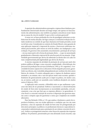 166   MÉRITO E FLEXIBILIDADE




      A aparição dos administradores pressupõe a ruptura desse dualismo, pro-
fundamente interiorizado durante um longo tempo, não apenas no funciona-
mento das administrações, mas também na própria consciência social. Quais
são as causas da crise do modelo? A que se deve a eclosão gerencial?
      A nosso ver, as bases profundas da crise do paradigma weberiano se esta-
beleceram há muitas décadas, tão logo começou a irrefreável evolução dos Es-
tados modernos no sentido do que hoje chamamos de Estado provedor, social
ou de bem-estar. Considerada no contexto do Estado liberal, como garantia de
uma aplicação imparcial e impessoal da norma, a burocracia weberiana ma-
nifesta precocemente, pelo menos no nível da análise, sua inadaptação a essa
evolução. Os governos vêm assumindo crescentemente a prestação de serviços
– em sua maior parte sob a forma de prestação direta – , o que vai aumentando
gradualmente a dimensão empresarial de uma boa parte de sua atuação. A legi-
timidade governamental que deriva da submissão ao direito deve ser cada vez
mais complementada pela legitimidade que deriva da eficácia.
      A enorme expansão da atividade de prestação de serviços por parte dos
poderes públicos dá lugar a uma crescente complexidade e diversificação dos
processos de produção dos serviços (Echebarria, 1993, p. 93 e seguintes). A ne-
cessidade de atores capazes de se colocarem à frente daqueles processos, garan-
tindo sua eficácia, não é atendida adequadamente por nenhum dos dois atores
básicos do sistema. O cenário adequado para a ruptura do dualismo parece
montado e, no entanto, não o será até épocas muito mais recentes, quando o
fenômeno do gerenciamento acabe por se impor na prática, em muitos caso,
ou, ao menos, acabe por ser assumido como tendência desejável, em muitos
outros (Cabrerro, 1991).
      A explicação mais coerente e difundida entre os que analisaram o pro-
cesso não deixa de ser paradoxal. Embora o nascimento e o desenvolvimento
do estado de bem-estar incorporassem as necessidades apontadas, será pre-
cisamente a sua crise que fará que as respostas aflorem e se generalizem. A
crise fiscal e a crescente restrição de recursos à disposição dos governos atua-
rão como o estopim capaz de questionar o status quo e implantar um modelo
alternativo.
      Para Sue Richards (1994, p. 5-9), que analisa o fenômeno a partir da ex-
periência britânica, mas em escalas aplicáveis a condições que nos são mais
próximas, a fase de expansão do estado de bem-estar foi protagonizada por
dois atores principais: os políticos e os profissionais (técnicos e especialistas in-
corporados à administração para a prestação de um volume crescente de servi-
ços). Ambos os protagonistas atuavam como forças de expansão das respostas
públicas. Os primeiros, pressionados por uma demanda social crescente, cuja
 