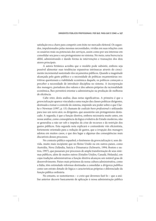 DIRIGENTES PÚBLICOS PROFISSIONAIS: POR QUE, PARA QUE E COMO   167




satisfação era a chave para competir com êxito no mercado eleitoral. Os segun-
dos, impulsionados pelas mesmas necessidades, vividas em suas relações com
os usuários reais ou potenciais dos serviços, assim como por seu interesse em
consolidar seu peso e seu protagonismo no sistema. No meio, uma burocracia
débil, administrando e dando forma às intervenções e transações dos dois
atores principais.
      A autora britânica acredita que o modelo pode subsistir, embora seja
possível alimentar suas tendências expansivas intrínsecas através do cresci-
mento incremental sustentado dos orçamentos públicos. Quando a magnitude
alcançada pelo gasto público e a necessidade de políticas orçamentárias res-
tritivas questionam a viabilidade econômica daquele, os políticos começam a
perceber a necessidade de introduzir disciplina no sistema. A incorporação
dos managers, portadores dos valores e dos saberes próprios da racionalidade
econômica, lhes permitirá orientar a administração na produção de melhoras
de eficiência.
      Cabe reter, desta análise, duas notas significativas. A primeira é que a
gerencialização aparece vinculada a uma reação das classes políticas dirigentes,
destinada a tomar o controle do sistema, impondo seu poder sobre o que Clar-
ke e Newman (1997, p. 13) chamam de coalizão buro-profissional e utilizando
para isso um novo ator, os dirigentes, que assumirão um protagonismo desta-
cado. A segunda, é que a função diretiva, embora necessária muito antes, em
nossa análise, como conseqüência da lógica evolutiva do Estado moderno, não
se generaliza a não ser sob o impulso da crise de recursos e da restrição dos
gastos públicos. Esta segunda nota explicará o contundente viés eficientista,
fortemente orientado para a redução de gastos, que a irrupção dos managers
adotou em muitos casos, e que deu lugar a algumas das conseqüências mais
discutíveis desses processos.
      No contexto público espanhol, o fenômeno da gerencialização é, sem dú-
vida, muito mais incipiente que no Reino Unido ou em outros países, como
Austrália, Nova Zelândia, Suécia e Dinamarca (Schwartz, 1994; Boston e ou-
tros, 1997), que passaram por processos de ampla transformação de seus siste-
mas públicos, além de muitos outros (Estados Unidos, Canadá, Holanda), em
cujas tradições administrativas a função diretiva alcançou um notável grau de
desenvolvimento. Países mais próximos da nossa cultura administrativa, como
a Itália, têm estimulado reformas destinadas a consolidar a dirigenza pubblica
como um estrato dotado de lógica e características próprias e diferenciado da
função pública ordinária.
      No entanto, se sustentarmos – e creio que devemos fazê-lo – que a aná-
lise anterior decorre basicamente de aplicação à nossa administração pública
 