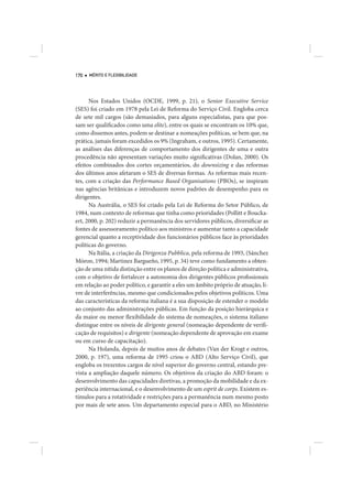 170   MÉRITO E FLEXIBILIDADE




      Nos Estados Unidos (OCDE, 1999, p. 21), o Senior Executive Service
(SES) foi criado em 1978 pela Lei de Reforma do Serviço Civil. Engloba cerca
de sete mil cargos (são demasiados, para alguns especialistas, para que pos-
sam ser qualificados como uma elite), entre os quais se encontram os 10% que,
como dissemos antes, podem se destinar a nomeações políticas, se bem que, na
prática, jamais foram excedidos os 9% (Ingraham, e outros, 1995). Certamente,
as análises das diferenças de comportamento dos dirigentes de uma e outra
procedência não apresentam variações muito significativas (Dolan, 2000). Os
efeitos combinados dos cortes orçamentários, do downsizing e das reformas
dos últimos anos afetaram o SES de diversas formas. As reformas mais recen-
tes, com a criação das Performance Based Organisations (PBOs), se inspiram
nas agências britânicas e introduzem novos padrões de desempenho para os
dirigentes.
      Na Austrália, o SES foi criado pela Lei de Reforma do Setor Público, de
1984, num contexto de reformas que tinha como prioridades (Pollitt e Boucka-
ert, 2000, p. 202) reduzir a permanência dos servidores públicos, diversificar as
fontes de assessoramento político aos ministros e aumentar tanto a capacidade
gerencial quanto a receptividade dos funcionários públicos face às prioridades
políticas do governo.
      Na Itália, a criação da Dirigenza Pubblica, pela reforma de 1993, (Sánchez
Móron, 1994; Martinez Bargueño, 1995, p. 34) teve como fundamento a obten-
ção de uma nítida distinção entre os planos de direção política e administrativa,
com o objetivo de fortalecer a autonomia dos dirigentes públicos profissionais
em relação ao poder político, e garantir a eles um âmbito próprio de atuação, li-
vre de interferências, mesmo que condicionados pelos objetivos políticos. Uma
das características da reforma italiana é a sua disposição de estender o modelo
ao conjunto das administrações públicas. Em função da posição hierárquica e
da maior ou menor flexibilidade do sistema de nomeações, o sistema italiano
distingue entre os níveis de dirigente general (nomeação dependente de verifi-
cação de requisitos) e dirigente (nomeação dependente de aprovação em exame
ou em curso de capacitação).
      Na Holanda, depois de muitos anos de debates (Van der Krogt e outros,
2000, p. 197), uma reforma de 1995 criou o ABD (Alto Serviço Civil), que
engloba os trezentos cargos de nível superior do governo central, estando pre-
vista a ampliação daquele número. Os objetivos da criação do ABD foram: o
desenvolvimento das capacidades diretivas, a promoção da mobilidade e da ex-
periência internacional, e o desenvolvimento de um esprit de corps. Existem es-
tímulos para a rotatividade e restrições para a permanência num mesmo posto
por mais de sete anos. Um departamento especial para o ABD, no Ministério
 