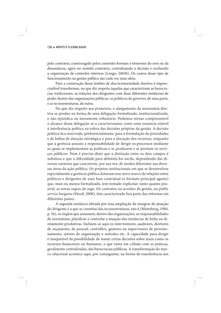 176   MÉRITO E FLEXIBILIDADE




pelo contrário, constrangido pelos controles formais e temeroso do erro ou da
dissonância, agirá no sentido contrário, centralizando a decisão e enchendo
a organização de controles internos (Longo, 2003b). Os custos desse tipo de
funcionamento na gestão pública são cada vez mais altos.
      Para a construção desse âmbito de discricionariedade diretiva é impres-
cindível transformar, no que diz respeito àquelas que caracterizam as burocra-
cias tradicionais, as relações dos dirigentes com duas diferentes instâncias de
poder dentro das organizações públicas: os políticos do governo, de uma parte,
e as tecnoestruturas, de outra.
      No que diz respeito aos primeiros, o alargamento da autonomia dire-
tiva se produz na forma de uma delegação formalizada, institucionalizada,
e não episódica ou meramente voluntária. Podemos tornar compreensível
o alcance dessa delegação se a caracterizamos como uma renúncia estável
à interferência política na esfera das decisões próprias da gestão. A decisão
política fica reservada, preferencialmente, para a formulação de prioridades
e de linhas de atuação estratégica e para a alocação dos recursos, enquanto
que a gerência assume a responsabilidade de dirigir os processos mediante
os quais se implementam as políticas e se produzem e se prestam os servi-
ços públicos. Nem é preciso dizer que a distinção entre os dois campos é
nebulosa e que a dificuldade para delimitá-los oscila, dependendo das di-
versas variáveis que concorrem, por sua vez, de modos diferentes nas diver-
sas áreas da ação pública. Os projetos institucionais em que se desenvolveu
especialmente a gerência pública dotaram esse novo marco de relações entre
políticos e dirigentes de uma base contratual (o formato principal-agente)
que, mais ou menos formalizado, tem tentado explicitar, tanto quanto pos-
sível, as novas regras do jogo. Os contratos ou acordos de gestão, ou public
service bargains (Hood, 2000), têm caracterizado boa parte das reformas em
diferentes países.
      A segunda instância afetada por essa ampliação da margem de atuação
do dirigente é a que se constitui das tecnoestruturas, isto é (Mintzberg, 1984,
p. 56), os órgãos que assumem, dentro das organizações, as responsabilidades
de normatizar, planificar e controlar a atuação das instâncias de linha ou di-
retamente produtivas. Incluem-se aqui os interventores, auditores, diretores
de orçamento, de pessoal, controllers, gestores ou supervisores de provisio-
namento, setores de organização e métodos etc. A capacidade para dirigir
é inseparável da possibilidade de tomar certas decisões sobre áreas como os
recursos financeiros ou humanos, o que entra em colisão com as práticas,
geralmente centralizadas, das burocracias públicas. A transformação do mar-
co relacional acontece aqui, por conseguinte, na forma de transferência aos
 