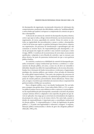 DIRIGENTES PÚBLICOS PROFISSIONAIS: POR QUE, PARA QUE E COMO   179




do desempenho da organização, incorporando elementos de valorização dos
comportamentos, ponderação das dificuldades, análise da “multifatoralidade”
e outros dados que ajudem a enriquecer a compreensão do contexto em que se
deu o desempenho.
      A eficácia de um sistema de controle do desempenho da prática diretiva,
como o que aqui se indica, obriga o desenvolvimento, nas tecnoestruturas das
organizações, de novas capacidades de controle. Deixar de centrar os con-
troles na regularidade dos procedimentos e passar a avaliar o desempenho,
e fazê-lo de forma que supere os padrões hierárquico-burocráticos, importa,
nas organizações, em processos de transformação e aprendizagem que não
costumam se mostrar fáceis. Na responsabilização pelo desempenho, o ní-
vel de percepção dos órgãos de controle é uma variável crucial para o êxito
(Longo, 2003b). A existência de tecnoestruturas de novos tipos, tecnicamente
qualificadas e adaptadas à nova filosofia de controles e que os exerçam com
plena eficácia, faz parte do panorama institucional em que a nova gerência
pública frutifica.
      Ao contrário, a ausência ou a debilidade do controle de desempenho pre-
judica seriamente o espaço institucional que favorece a existência e o enrai-
zamento da direção pública, tal como, a nosso ver, ela deve ser entendida e
defendida. Quando esse déficit de responsabilização se dá em áreas descentra-
lizadas, leva à formação de feudos tecnocráticos e evolui para a fragmentação
patológica dos sistemas públicos, que tendem a ficar privados de elementos
de coesão global imprescindíveis. Uma parte não pequena dos processos de
criação de órgãos e empresas públicas, nas administrações públicas de muitos
países do mundo padecem, provavelmente, dessas deficiências. Nessas situa-
ções, as regras e incentivos que estimulam um exercício eficaz e responsável da
gerência tendem a brilhar por sua ausência.
      Para o dirigente público, esse é um desafio fundamental. Por um lado,
para conseguir uma gestão eficaz. Como indica Behn (2001, p. 121), os gesto-
res públicos podem exercer uma influência sobre a natureza e os procedimen-
tos da responsabilização pelo desempenho, assumindo a iniciativa de projetar
e propor sistemas efetivos e adaptados à área específica de gestão em que de-
vem ser aplicados. Isso exige que se convertam em estimuladores da exigência
de prestação de contas, em vez de tentar evitá-la. Por outro lado, assumir o
desafio da responsabilização é importante para a consolidação institucional
de direção pública. “A responsabilização é a fonte de legitimação da gestão
pública [...]. O poder sem legitimidade é vulnerável e inseguro. A responsa-
bilização pública institucionaliza o direito de gerir dos dirigentes públicos”
(Metcalfe, 1998, p.18).
 