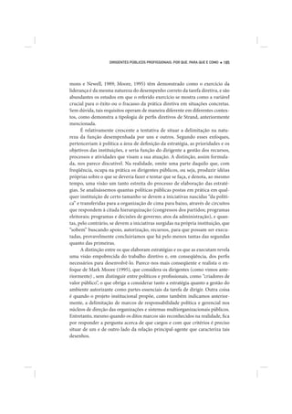 DIRIGENTES PÚBLICOS PROFISSIONAIS: POR QUE, PARA QUE E COMO   185




mons e Newell, 1989; Moore, 1995) têm demonstrado como o exercício da
liderança é da mesma natureza do desempenho correto da tarefa diretiva, e são
abundantes os estudos em que o referido exercício se mostra como a variável
crucial para o êxito ou o fracasso da prática diretiva em situações concretas.
Sem dúvida, tais requisitos operam de maneira diferente em diferentes contex-
tos, como demonstra a tipologia de perfis diretivos de Strand, anteriormente
mencionada.
      É relativamente crescente a tentativa de situar a delimitação na natu-
reza da função desempenhada por uns e outros. Segundo esses enfoques,
pertenceriam à política a área de definição da estratégia, as prioridades e os
objetivos das instituições, e seria função do dirigente a gestão dos recursos,
processos e atividades que visam a sua atuação. A distinção, assim formula-
da, nos parece discutível. Na realidade, omite uma parte daquilo que, com
freqüência, ocupa na prática os dirigentes públicos, ou seja, produzir idéias
próprias sobre o que se deveria fazer e tentar que se faça, e denota, ao mesmo
tempo, uma visão um tanto estreita do processo de elaboração das estraté-
gias. Se analisássemos quantas políticas públicas postas em prática em qual-
quer instituição de certo tamanho se devem a iniciativas nascidas “da políti-
ca” e transferidas para a organização de cima para baixo, através de circuitos
que respondem à citada hierarquização (congressos dos partidos; programas
eleitorais; programas e decisões de governo; atos da administração), e quan-
tas, pelo contrário, se devem a iniciativas surgidas na própria instituição, que
“sobem” buscando apoio, autorização, recursos, para que possam ser execu-
tadas, provavelmente concluiríamos que há pelo menos tantas das segundas
quanto das primeiras.
      A distinção entre os que elaboram estratégias e os que as executam revela
uma visão empobrecida do trabalho diretivo e, em conseqüência, dos perfis
necessários para desenvolvê-lo. Parece-nos mais conseqüente e realista o en-
foque de Mark Moore (1995), que considera os dirigentes (como vimos ante-
riormente) , sem distinguir entre políticos e profissionais, como “criadores de
valor público”, o que obriga a considerar tanto a estratégia quanto a gestão do
ambiente autorizante como partes essenciais da tarefa de dirigir. Outra coisa
é quando o projeto institucional propõe, como também indicamos anterior-
mente, a delimitação de marcos de responsabilidade política e gerencial nos
núcleos de direção das organizações e sistemas multiorganizacionais públicos.
Entretanto, mesmo quando os ditos marcos são reconhecidos na realidade, fica
por responder a pergunta acerca de que cargos e com que critérios é preciso
situar de um e de outro lado da relação principal-agente que caracteriza tais
desenhos.
 