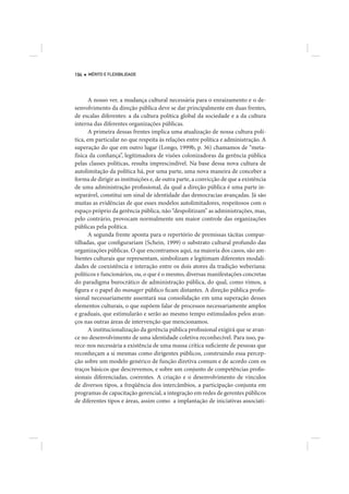 194   MÉRITO E FLEXIBILIDADE




       A nosso ver, a mudança cultural necessária para o enraizamento e o de-
senvolvimento da direção pública deve se dar principalmente em duas frentes,
de escalas diferentes: a da cultura política global da sociedade e a da cultura
interna das diferentes organizações públicas.
       A primeira dessas frentes implica uma atualização de nossa cultura polí-
tica, em particular no que respeita às relações entre política e administração. A
superação do que em outro lugar (Longo, 1999b, p. 36) chamamos de “meta-
física da confiança”, legitimadora de visões colonizadoras da gerência pública
pelas classes políticas, resulta imprescindível. Na base dessa nova cultura de
autolimitação da política há, por uma parte, uma nova maneira de conceber a
forma de dirigir as instituições e, de outra parte, a convicção de que a existência
de uma administração profissional, da qual a direção pública é uma parte in-
separável, constitui um sinal de identidade das democracias avançadas. Já são
muitas as evidências de que esses modelos autolimitadores, respeitosos com o
espaço próprio da gerência pública, não “despolitizam” as administrações, mas,
pelo contrário, provocam normalmente um maior controle das organizações
públicas pela política.
       A segunda frente aponta para o repertório de premissas tácitas compar-
tilhadas, que configurariam (Schein, 1999) o substrato cultural profundo das
organizações públicas. O que encontramos aqui, na maioria dos casos, são am-
bientes culturais que representam, simbolizam e legitimam diferentes modali-
dades de coexistência e interação entre os dois atores da tradição weberiana:
políticos e funcionários, ou, o que é o mesmo, diversas manifestações concretas
do paradigma burocrático de administração pública, do qual, como vimos, a
figura e o papel do manager público ficam distantes. A direção pública profis-
sional necessariamente assentará sua consolidação em uma superação desses
elementos culturais, o que supõem falar de processos necessariamente amplos
e graduais, que estimularão e serão ao mesmo tempo estimulados pelos avan-
ços nas outras áreas de intervenção que mencionamos.
       A institucionalização da gerência pública profissional exigirá que se avan-
ce no desenvolvimento de uma identidade coletiva reconhecível. Para isso, pa-
rece-nos necessária a existência de uma massa crítica suficiente de pessoas que
reconheçam a si mesmas como dirigentes públicos, construindo essa percep-
ção sobre um modelo genérico de função diretiva comum e de acordo com os
traços básicos que descrevemos, e sobre um conjunto de competências profis-
sionais diferenciadas, coerentes. A criação e o desenvolvimento de vínculos
de diversos tipos, a freqüência dos intercâmbios, a participação conjunta em
programas de capacitação gerencial, a integração em redes de gerentes públicos
de diferentes tipos e áreas, assim como a implantação de iniciativas associati-
 