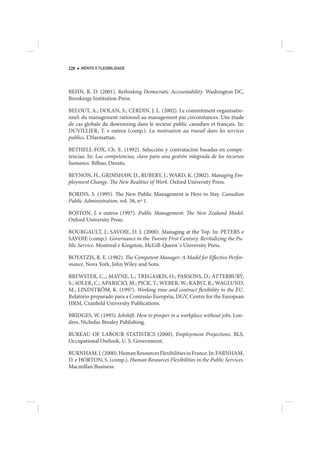 228   MÉRITO E FLEXIBILIDADE




BEHN, R. D. (2001). Rethinking Democratic Accountability. Washington DC,
Brookings Institution Press.

BELOUT, A.; DOLAN, S.; CERDIN, J. L. (2002). Le commitment organisatio-
nnel: du management rationnel au management par circonstances. Une étude
de cas globale du downsizing dans le secteur public canadien et français. In:
DUVILLIER, T. e outros (comp.). La motivation au travail dans les services
publics. L’Harmattan.

BETHELL-FOX, Ch. E. (1992). Selección y contratación basadas en compe-
tencias. In: Las competencias, clave para una gestión integrada de los recursos
humanos. Bilbao, Deusto.

BEYNON, H., GRIMSHAW, D., RUBERY, J.; WARD, K. (2002). Managing Em-
ployment Change. The New Realities of Work. Oxford University Press.

BORINS, S. (1995). The New Public Management is Here to Stay. Canadian
Public Administration, vol. 38, nº 1.

BOSTON, J. e outros (1997). Public Management: The New Zealand Model.
Oxford University Press.

BOURGAULT, J.; SAVOIE, D. J. (2000). Managing at the Top. In: PETERS e
SAVOIE (comp.). Governance in the Twenty First Century. Revitalizing the Pu-
blic Service. Montreal e Kingston, McGill-Queen´s University Press.

BOYATZIS, R. E. (1982). The Competent Manager: A Model for Effective Perfor-
mance. Nova York, John Wiley and Sons.

BREWSTER, C.,; MAYNE, L.; TREGASKIS, O.; PARSONS, D.; ATTERBURY,
S.; SOLER, C.; APARICIO, M.; PICK, T.; WEBER, W.; KABST, R.; WAGLUND,
M.; LINDSTRÖM, K. (1997). Working time and contract flexibility in the EU.
Relatório preparado para a Comissão Européia, DGV, Centre for the European
HRM, Cranfield University Publications.

BRIDGES, W. (1995). Jobshift. How to prosper in a workplace without jobs. Lon-
dres, Nicholas Brealey Publishing.

BUREAU OF LABOUR STATISTICS (2000). Employment Projections. BLS,
Occupational Outlook, U. S. Government.

BURNHAM, J. (2000). Human Resources Flexibilities in France. In: FARNHAM,
D. e HORTON, S. (comp.). Human Resources Flexibilities in the Public Services.
Macmillan Business.
 