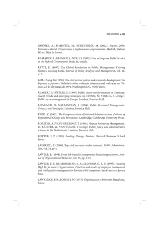 BIBLIOGRAFIA   235




JIMÉNEZ, A.; PIMENTEL, M.; ECHEVERRÍA, M. (2002). España 2010:
Mercado Laboral. Proyecciones e implicaciones empresariales. Madrid, Watson
Wyatt, Díaz de Santos.

KAMARCK, E.; KELMAN, S.; NYE, J. S. (2003). Can we Improve Public Service
in the Federal Government? Draft, fac-símile.

KETTL, D. (1997). The Global Revolution in Public Management: Driving
Themes, Missing Links. Journal of Policy Analysis and Management, vol. 16,
nº 3.

KIM, Hyung-Ki (1996). The civil service system and economic development: the
Japanese experience. Relatório sobre colóquio internacional realizado em Tó-
quio, 22-25 de março de 1994. Washington DC, World Bank.

KLAGES, H.; LÖFFLER, E. (1996). Public sector modernization in Germany:
recent trends and emerging strategies. In: FLYNN, N.; STREHL, F. (comp.).
Public sector management in Europe. Londres, Prentice Hall.

KLINGNER, D.; NALBANDIAN, J. (1994). Public Personnel Management.
Contexts and Strategies. Londres, Prentice Hall.

KNILL, C. (2001). The Europeanization of National Administrations. Patterns of
Institutional Change and Persistence. Cambridge, Cambridge University Press.

KORSTEN, A.; VAN DER KROGT, T. (1995). Human Resources Management.
In: KICKERT, W.; VAN VUGHT, F. (comp.) Public policy and administrative
sciences in the Netherlands. Londres, Prentice Hall.

KOTTER, J. P. (1996). Leading Change. Boston, Harvard Business School
Press.

LAEGREID, P. (2000). Top civil servants under contract. Public Administra-
tion, vol. 78, nº 4.

LAWLER, E. (1994). From job-based to competency based organizations. Jour-
nal of Organizational Behavior, vol. 15, pp. 3-15.

LAWLER, E. E. III; MOHRMAN, S. A.; LEDFORD, G. E. Jr. (1995). Creating
High Performance Organizations. Practices and results of employee involvement
and total quality management in Fortune 1000 companies. San Francisco, Jossey
Bass.

LAWRENCE, P. R.; LORSH, J. W. (1973). Organización y Ambiente. Barcelona,
Labor.
 