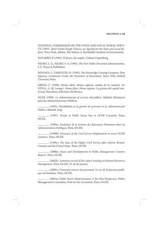 BIBLIOGRAFIA   239




NATIONAL COMMISSION ON THE STATE AND LOCAL PUBLIC SERVI-
CE (1993). Hard Truths/Tough Choices: an Agenda for the State and Local Re-
form. Nova York, Albany, The Nelson A. Rockefeller Institute of Government.

NAVARRO, P. (1999). El futuro del empleo. Galaxia Gutemberg.

NIGRO, L. G.; NIGRO, F. A. (1994). The New Public Personnel Administration.
F. E. Peacock Publishers.

NONAKA, I.; TAKEUCHI, H. (1995). The Knowledge Creating Company. How
Japanese Companies Create the Dynamics of Innovation. Nova York, Oxford
University Press.

OBESO, C. (1999). Homo faber, Homo sapiens: estado de la cuestión. In:
GÜELL, A. M. (comp.). Homo faber, Homo sapiens. La gestión del capital inte-
lectual. Barcelona, Ediciones del Bronce.

OCDE (1998). La Administración al servicio del público. Madrid, Ministerio
para las Administraciones Públicas.

          (1995). Flexibilidad en la gestión de personal en la Administración
Pública. Madrid, Inap.

           (1997). Trends in Public Sector Pay in OCDE Countries. Paris,
OCDE.

          (1999a). Evolution de la Gestion des Ressources Humaines dans les
Administrations Publiques. Paris, OCDE.

            (1999b). Structure of the Civil Service Employment in seven OCDE
countries. Paris, OCDE.

         (1999c). The state of the Higher Civil Service after reform: Britain.
Canada and the United States. Paris, OCDE.

           (2000a). Issues and Developments in Public Management: Country
Reports. Paris, OCDE.

        (2002b). Summary record of the expert meeting on Human Resources
Management. Paris, OCDE, 25-26 de janeiro.

          (2000c). Comment trouver du personnel. Le cas de la fonction publi-
que néerlandaise. Paris, OCDE.

        (2001a). Public Sector Modernization: A Ten Year Perspective. Public
Management Committee, Note by the Secretariat. Paris, OCDE.
 