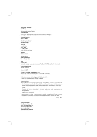 Governador do Estado
José Serra

Secretário de Gestão Pública
Sidney Beraldo

FUNDAÇÃO DE DESENVOLVIMENTO ADMINISTRATIVO–FUNDAP

Diretora Executiva
Neide S. Hahn

Coordenação editorial
Carlos H. Knapp

Tradução
Ana Corbisier
Lucia Jahn
Luis Reyes Gil
Paulo Anthero Barbosa

Revisão
Helena Jansen

Revisão técnica
Pedro Anibal Drago
Sandra Souza Pinto

Capa
Cristina Penz
Ilustração da capa baseada na escultura “Le Chariot” (1950), de Alberto Giacometti

Editoração eletrônica
Ricardo Serraino

Fevereiro/2007

© 2004 by Ediciones Paidós Ibérica, S.A.
Reprodução proibida sem a expressa autorização da Fundap.

Dados Internacionais de Catalogação da Publicação (CIP)
(Centro de Documentação da Fundap, SP, Brasil)

Longo, Francisco
Mérito e flexibilidade: a gestão das pessoas no setor público / Francisco Longo; tradução
  Ana Corbisier, Lucia Jahn, Luis Reyes Gil, Paulo Anthero Barbosa; revisão Helena Jansen;
  revisão técnica Pedro Anibal Drago, Sandra Souza Pinto. – São Paulo: FUNDAP, 2007
   248 p.
   Tradução de: Mérito y flexibilidad: la gestión de las personas en las organizaciones del
   sector público.
   ISBN 978-85-7285-102-2
1. Administração de pessoal. 2. Administração de pessoal – Setor público. 3. Gestão de pessoas
– Setor público. I. Fundação do Desenvolvimento Administrativo – Fundap. II. Título.
                                                                                CDD – 360.1



EDIÇÕES FUNDAP
Rua Cristiano Viana, 428
05411-902, São Paulo, SP
Telefone (11) 3066 5584
Fax (11) 3081 9082
livraria@fundap.sp.gov.br
 