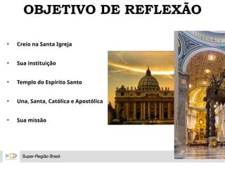 • Creio na Santa Igreja
• Sua instituição
• Templo do Espírito Santo
• Una, Santa, Católica e Apostólica
• Sua missão
OBJETIVO DE REFLEXÃO
 