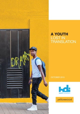 OCTOBER 2015
A YOUTH
LOST IN
TRANSLATION
CONTENTS
	 Introduction:
	 Don’t Assume You Know Me
1.	 Youth Segmentation
2.	 Generation Worry:
	 The New Age Struggle
3.	 Knowledge Is Power:
	 We Don’t Need Your Education
4.	 Workplace Rebels
	 Or Revolutionaries?
5.	 New Perspective On Gaming
6.	 Family Matters
7.	 Power In Numbers;
	 Power In Youth
8.	 Pester Power Persists:
	 Mom I’m Moving In
9.	 Technology Is
	 My Mother Tongue
10.	 Youth and Media Consumption
11. 	 Rands And Sense:
	 Young Money
12. 	 Lets Get Moving:
	 Health And Fitness
13. 	 Age Before Respect . . .
	Really?
14. 	 Just Engage
15.	 Q&A Worlds Apart
	 Tips for Marketers on Winning
	 with the Youth
16. 	 Conclusion
2
3
4
6
8
9
10
12
14
16
19
20
22
23
24
26
30
32
 