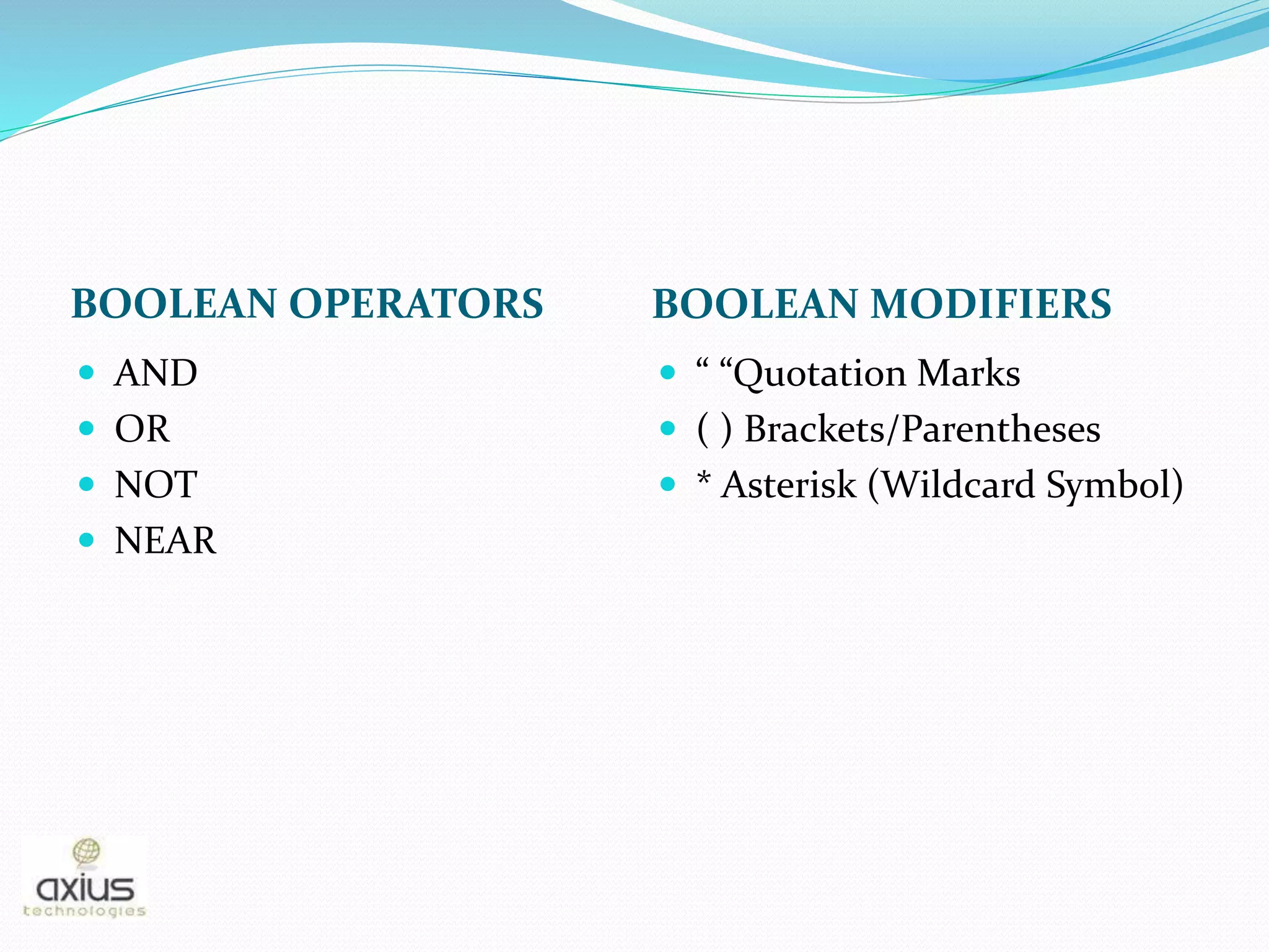 BOOLEAN OPERATORS BOOLEAN MODIFIERS
 AND
 OR
 NOT
 NEAR
 “ “Quotation Marks
 ( ) Brackets/Parentheses
 * Asterisk (Wildcard Symbol)
 