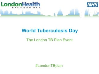 World Tuberculosis Day
The London TB Plan Event
#LondonTBplan
 